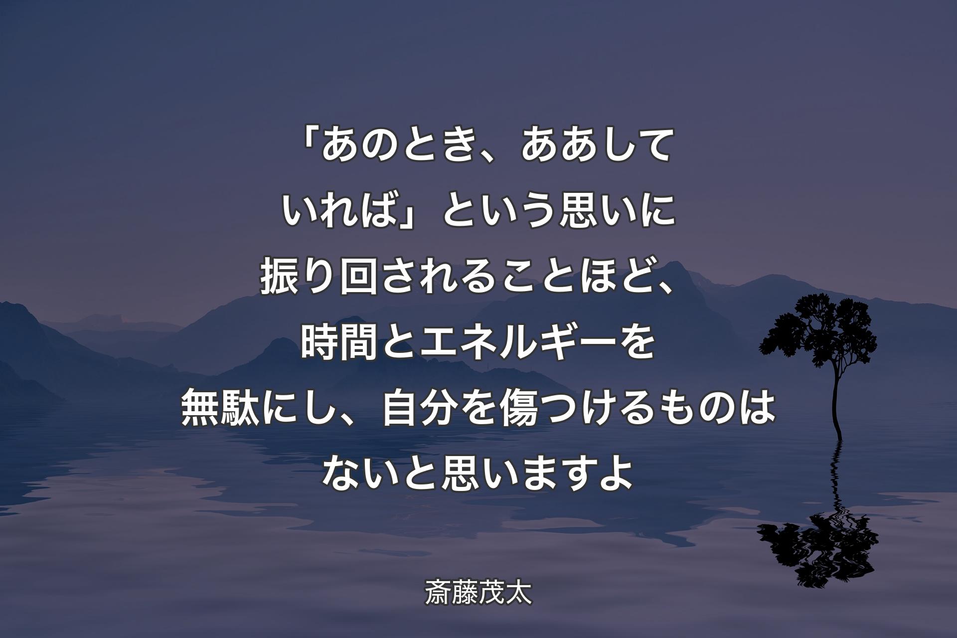 【背景4】「あのとき、ああしていれば」という思いに振り回されることほど、時間とエネルギーを無駄にし、自分を傷つけるものはないと思いますよ - 斎藤茂太