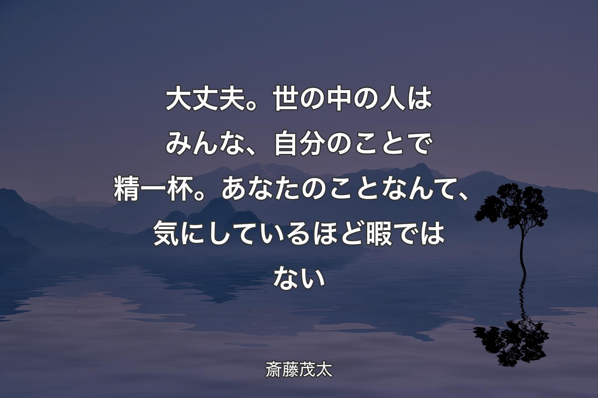 【背景4】大丈夫。世の中の人はみんな、自分のことで精一杯。あなたのことなんて、気にしているほど暇ではない - 斎藤茂太