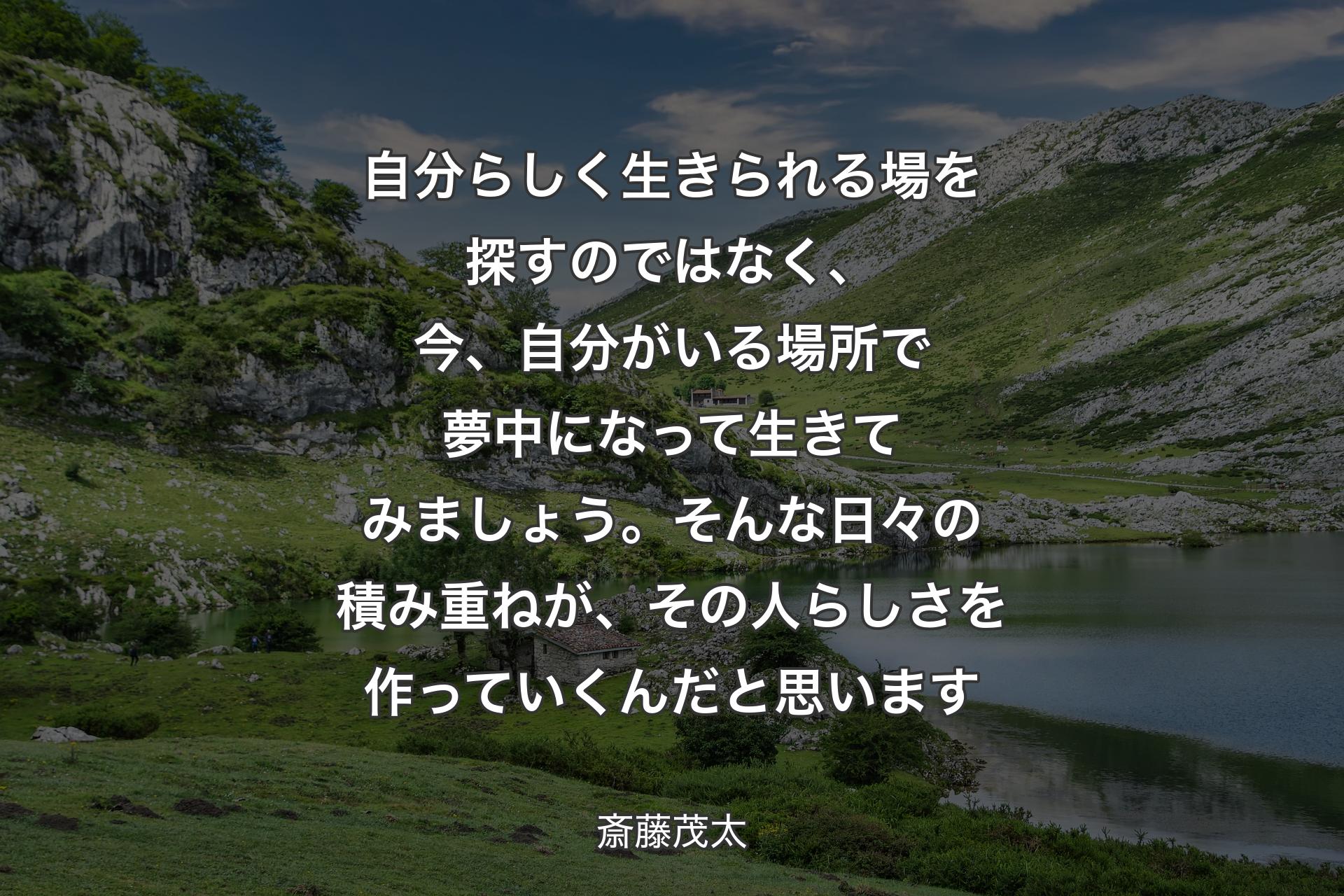 【背景1】自分らしく生きられる場を探すのではなく、今、自分がいる場所で夢中になって生きてみましょう。そんな日々の積み重ねが、その人らしさを作っていくんだと思います - 斎藤茂太