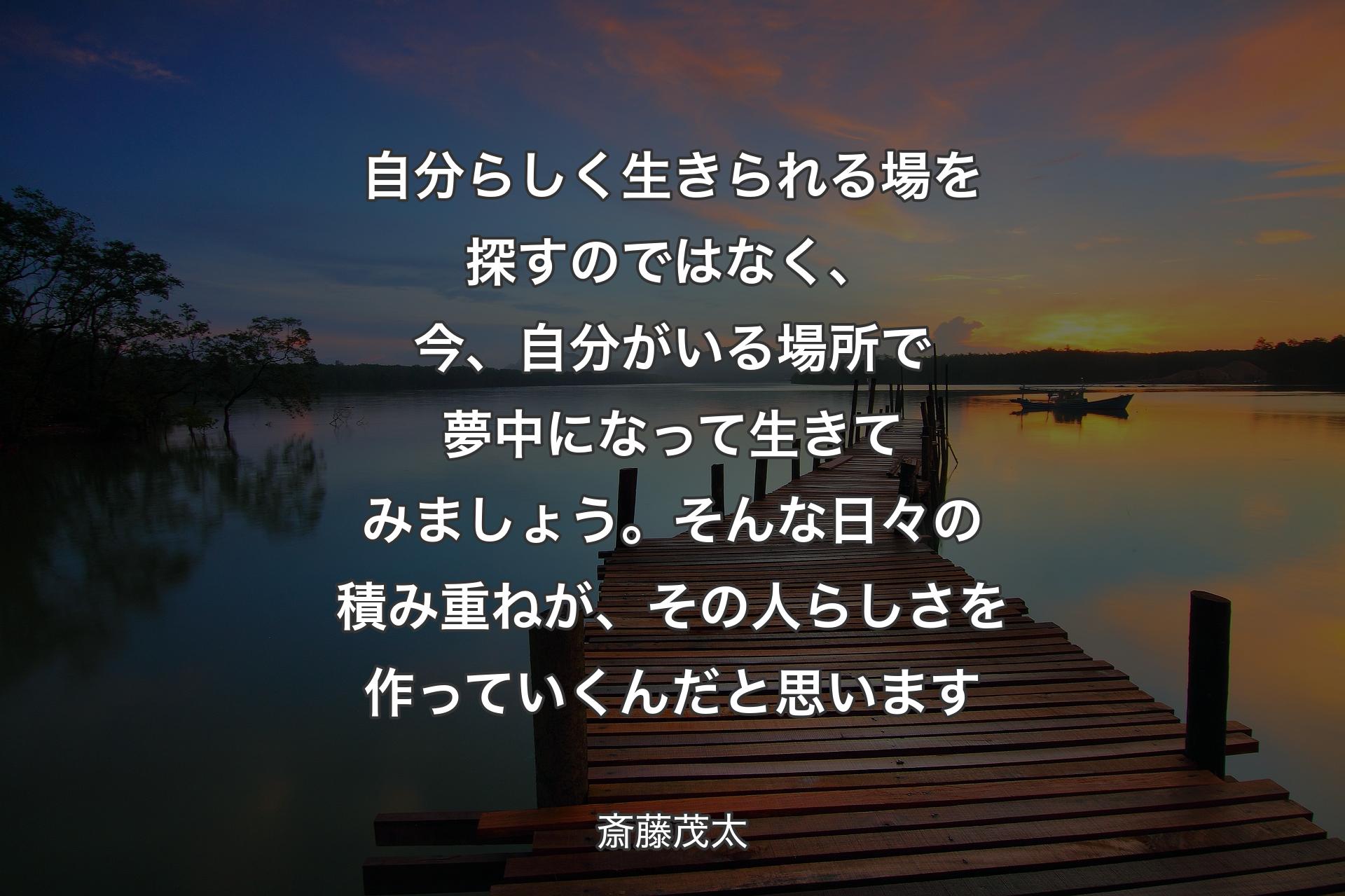 【背景3】自分らしく生きられる場を探すのではなく、今、自分がいる場所で夢中になって生きてみましょう。そんな日々の積み重ねが、その人らしさを作っていくんだと思います - 斎藤茂太