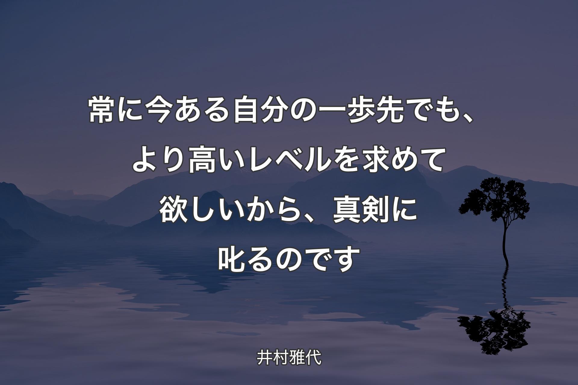 常に今ある自分の一歩先でも、より高いレベルを求めて欲しいから、真剣に叱るのです - 井村雅代