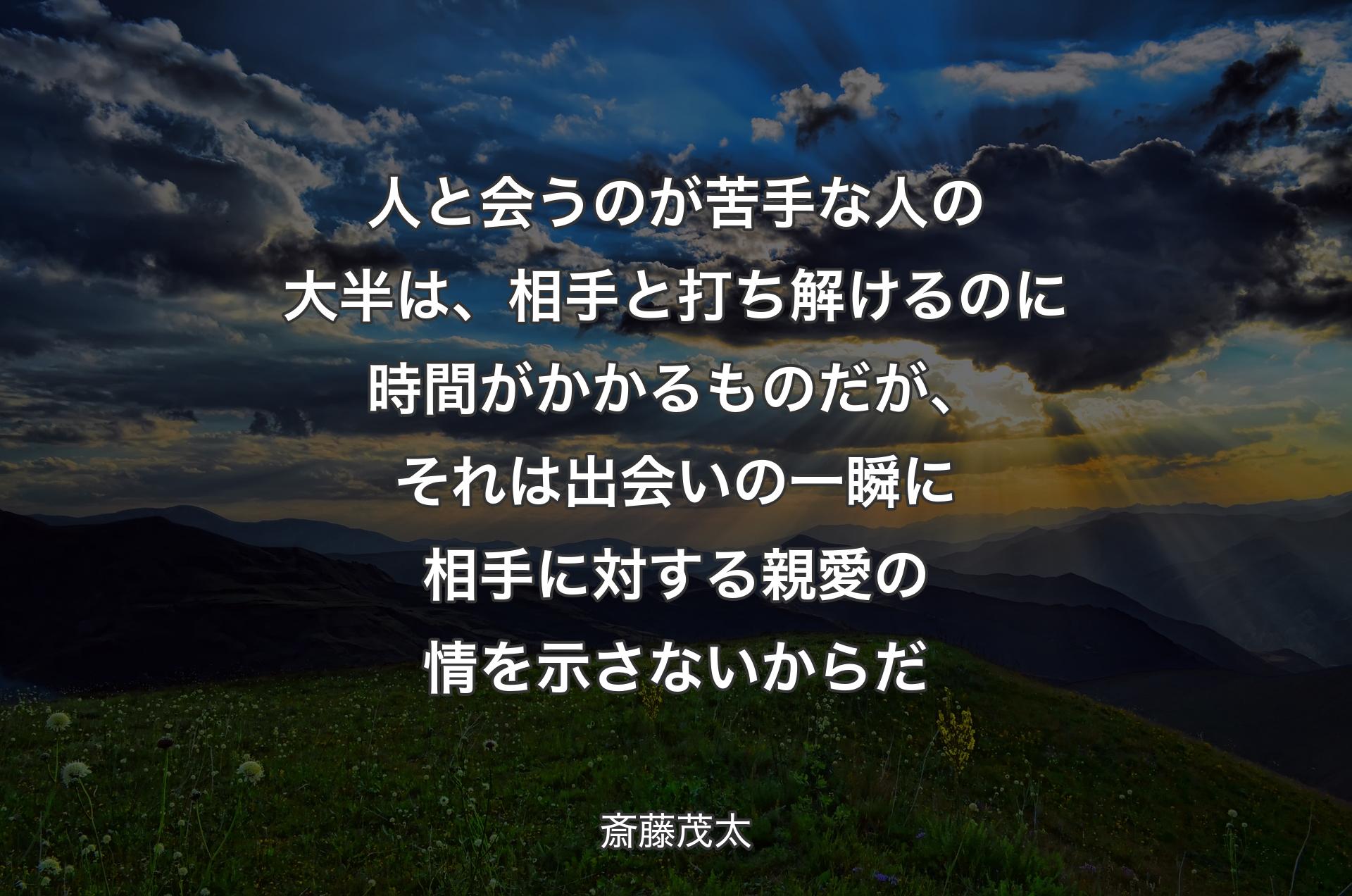 人と会うのが苦手な人の大半は、相手と打ち解けるのに時間がかかるものだが、それは出会いの一瞬に相手に対する親愛の情を示さないからだ - 斎藤茂太