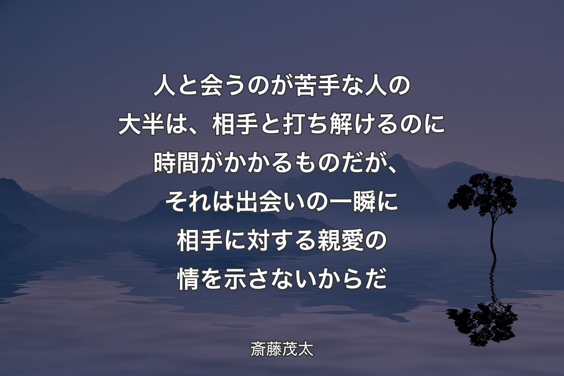 【背景4】人と会うのが苦手な人の大半は、相手と打ち解けるのに時間がかかるものだが、それは出会いの一瞬に相手に対する親愛の情を示さないからだ - 斎藤茂太