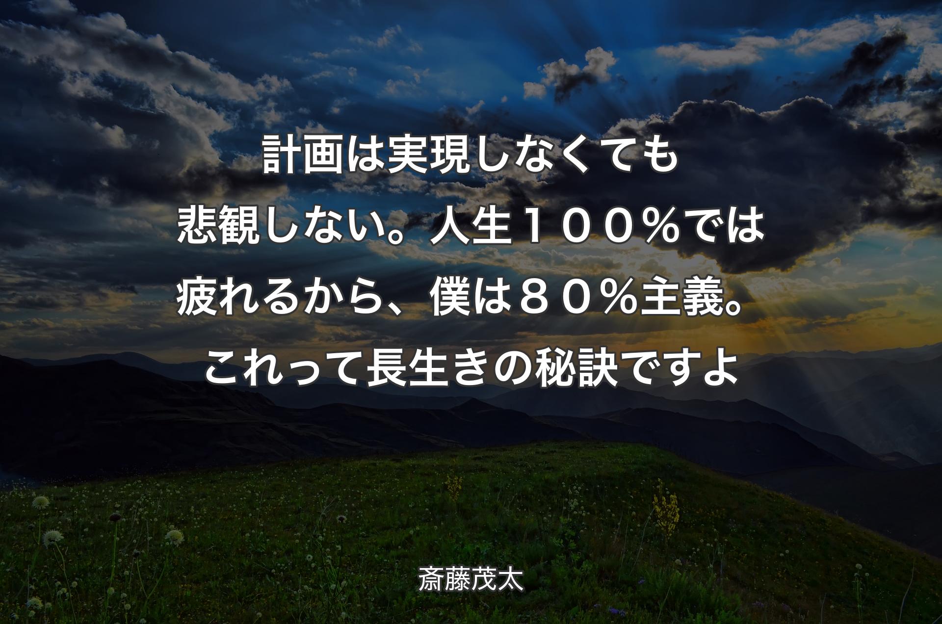 計画は実現しなくても悲観しない。人生１００％では疲れるから、僕は８０％主義。これって長生きの秘訣ですよ - 斎藤茂太