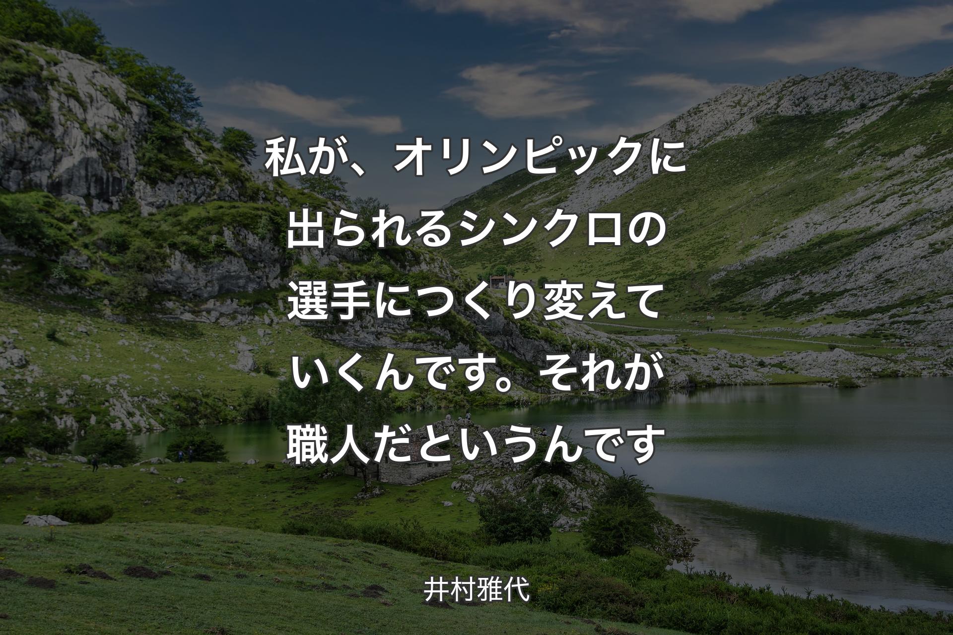 【背景1】私が、オリンピックに出られるシンクロの選手につくり変えていくんです。それが職人だというんです - 井村雅代