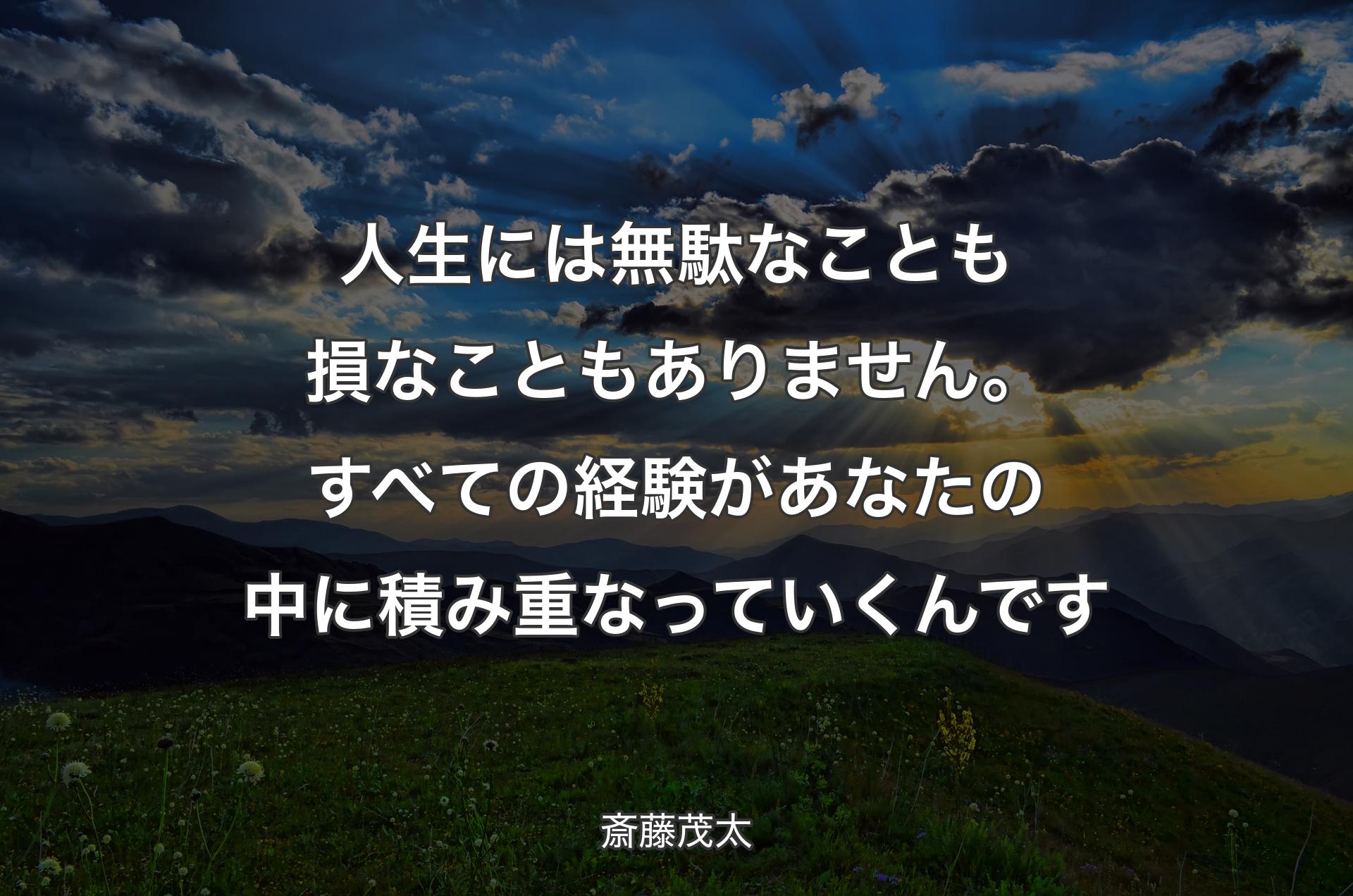 人生には無駄なことも損なこともありません。すべての経験があなたの中に積み重なっていくんです - 斎藤茂太