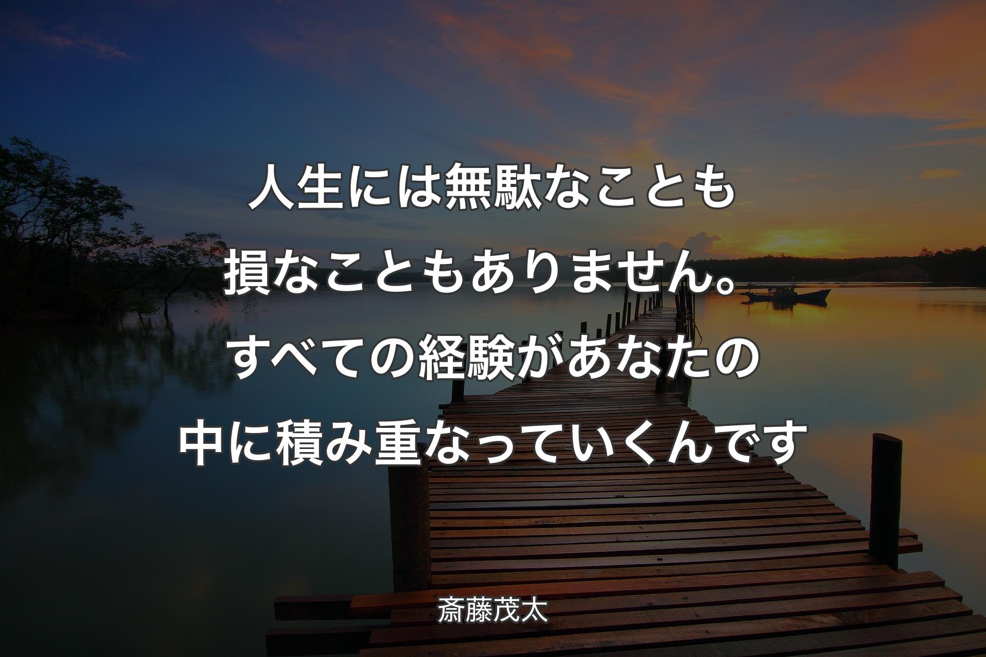 人生には無駄なことも損なこともありません。すべての経験があなたの中に積み重なっていくんです - 斎藤茂太