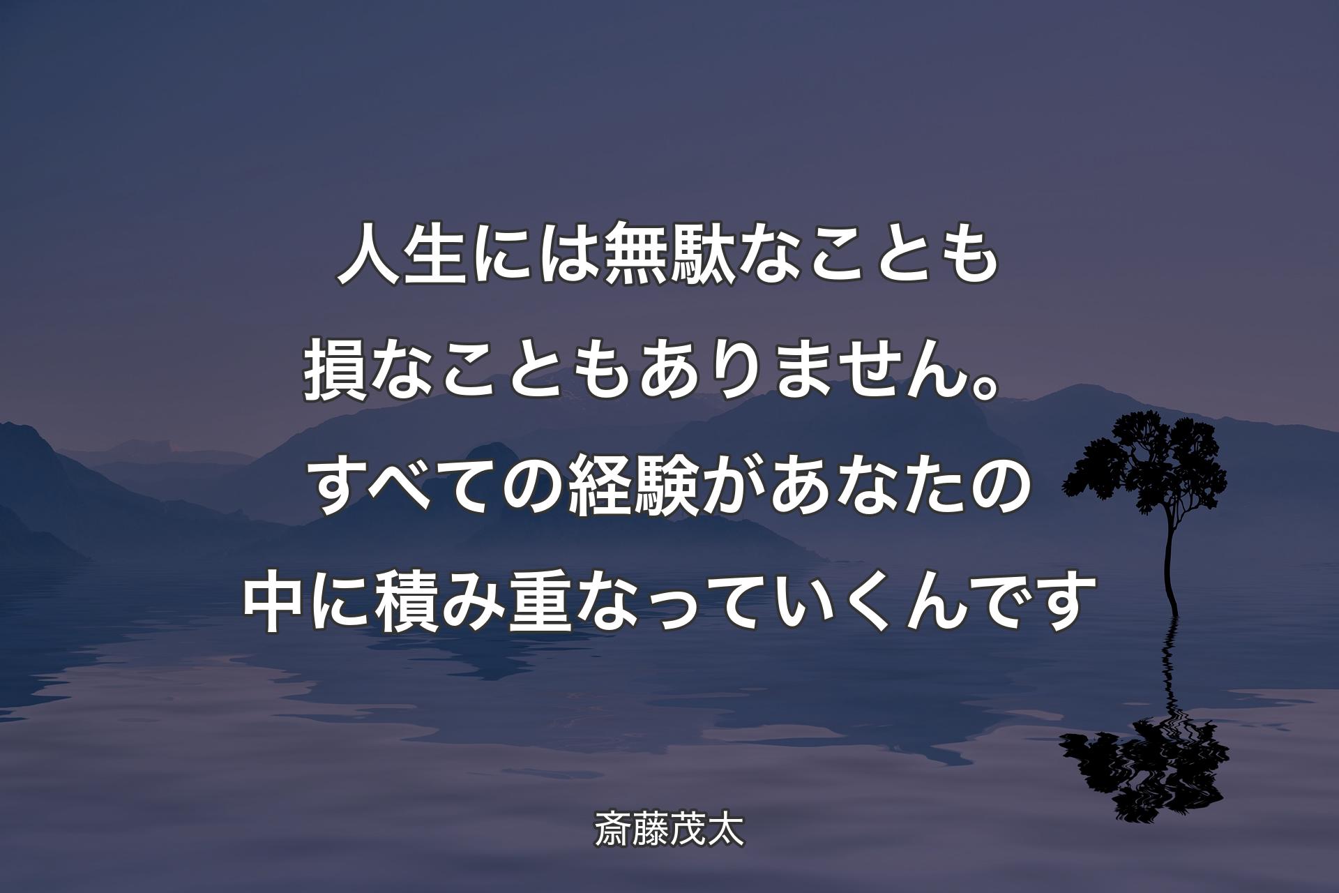 【背景4】人生には無駄なことも損なこともありません。すべての経験があなたの中に積み重なっていくんです - 斎藤茂太