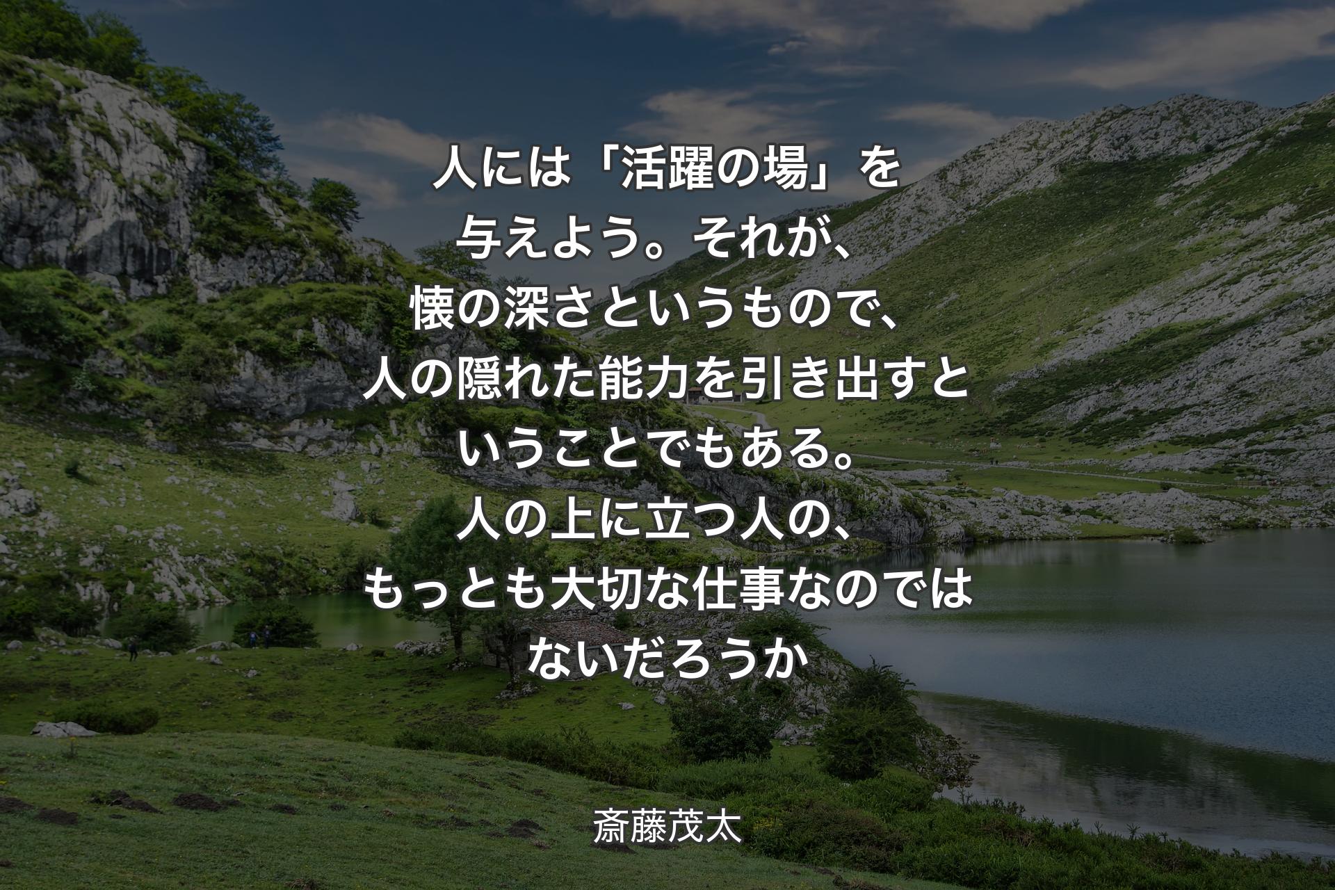 【背景1】人には「活躍の場」を与えよう。それが、懐の深さというもので、人の隠れた能力を引き出すということでもある。人の上に立つ人の、もっとも大切な仕事なのではないだろうか - 斎藤茂太