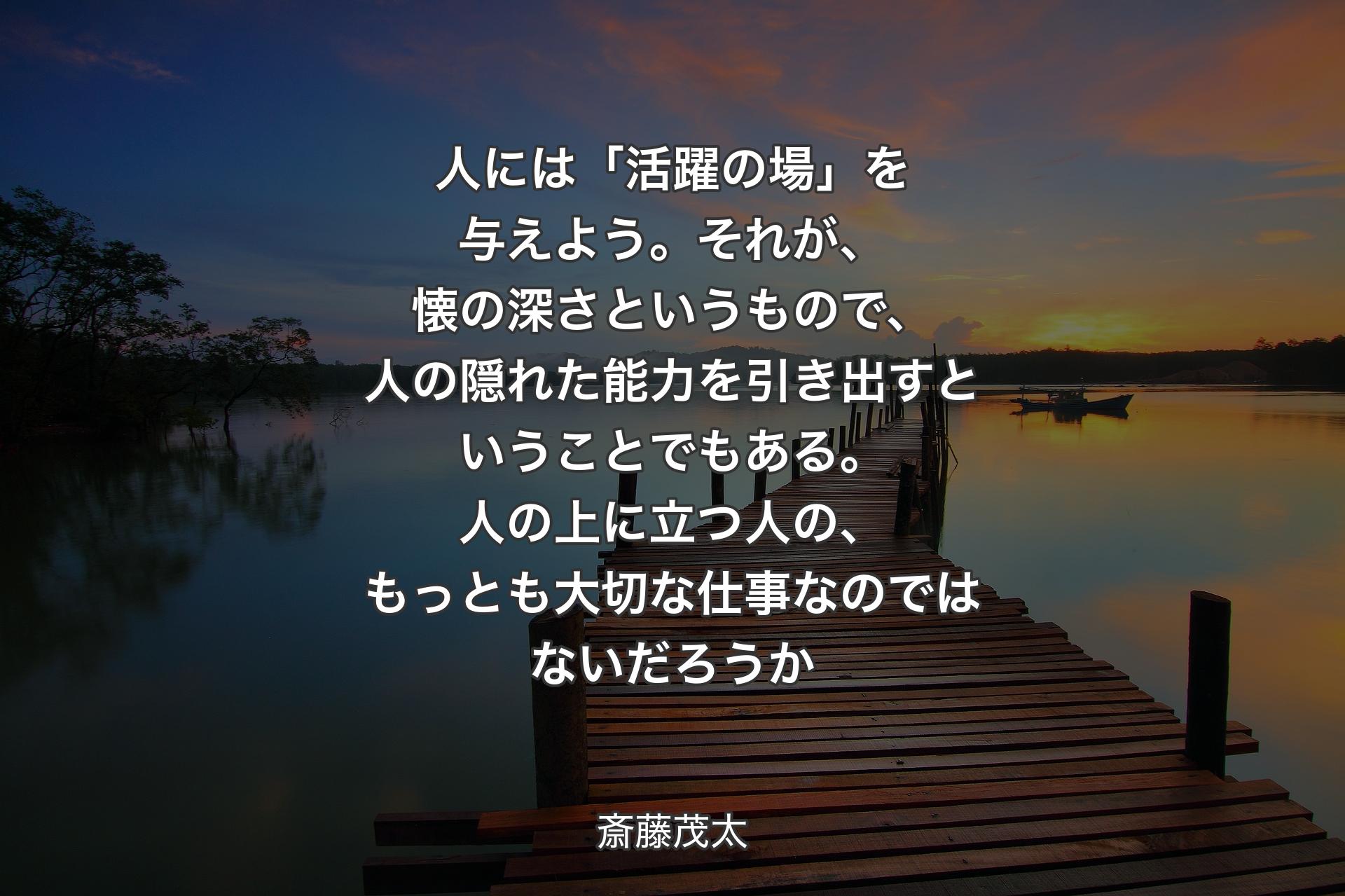 【背景3】人には「活躍の場」を与えよう。それが、懐の深さというもので、人の隠れた能力を引き出すということでもある。人の上に立つ人の、もっとも大切な仕事なのではないだろうか - 斎藤茂太