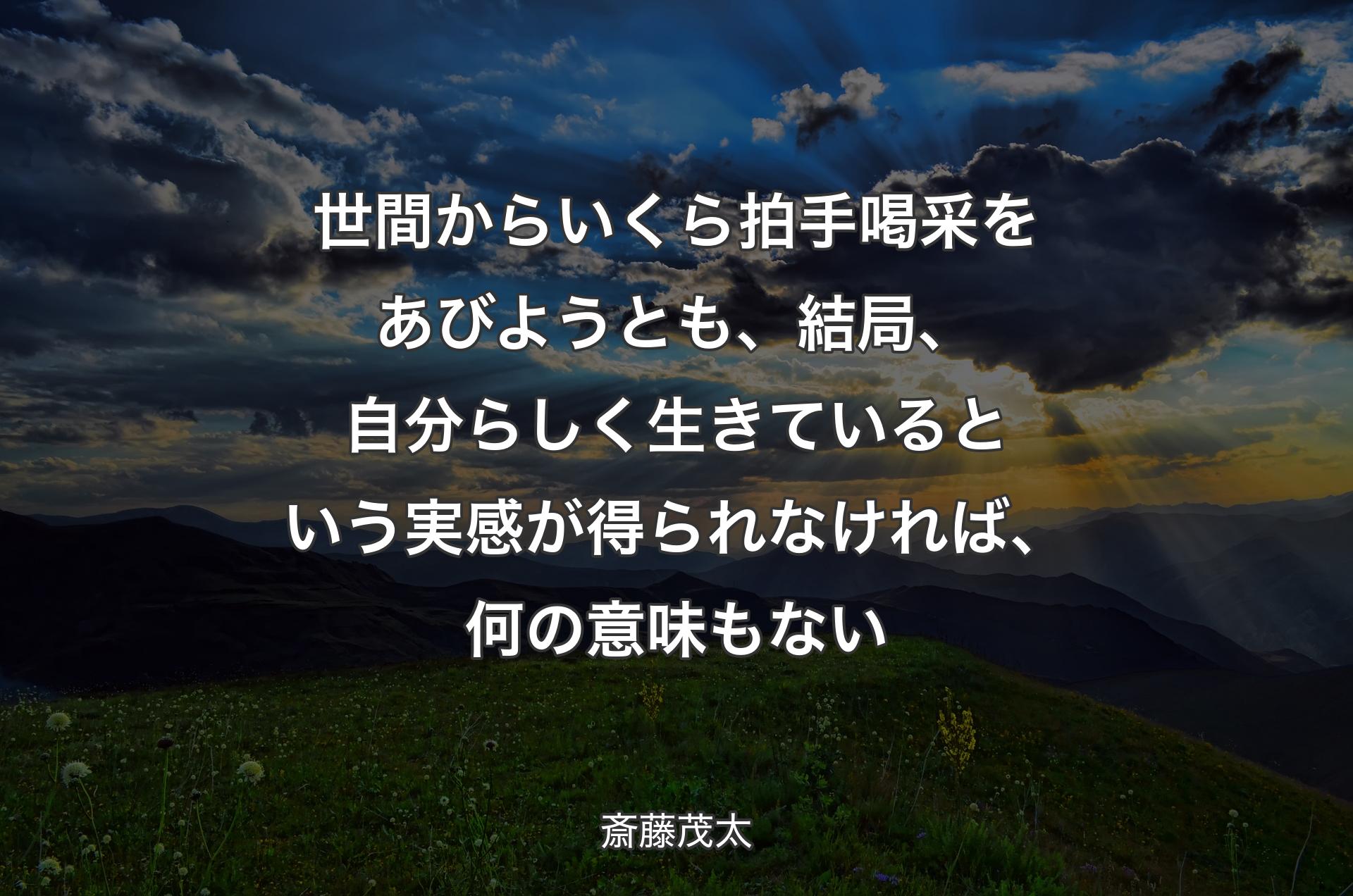 世間からいくら拍手喝采をあびようとも、結局、自分らしく生きているという実感が得られなければ、何の意味もない - 斎藤茂太