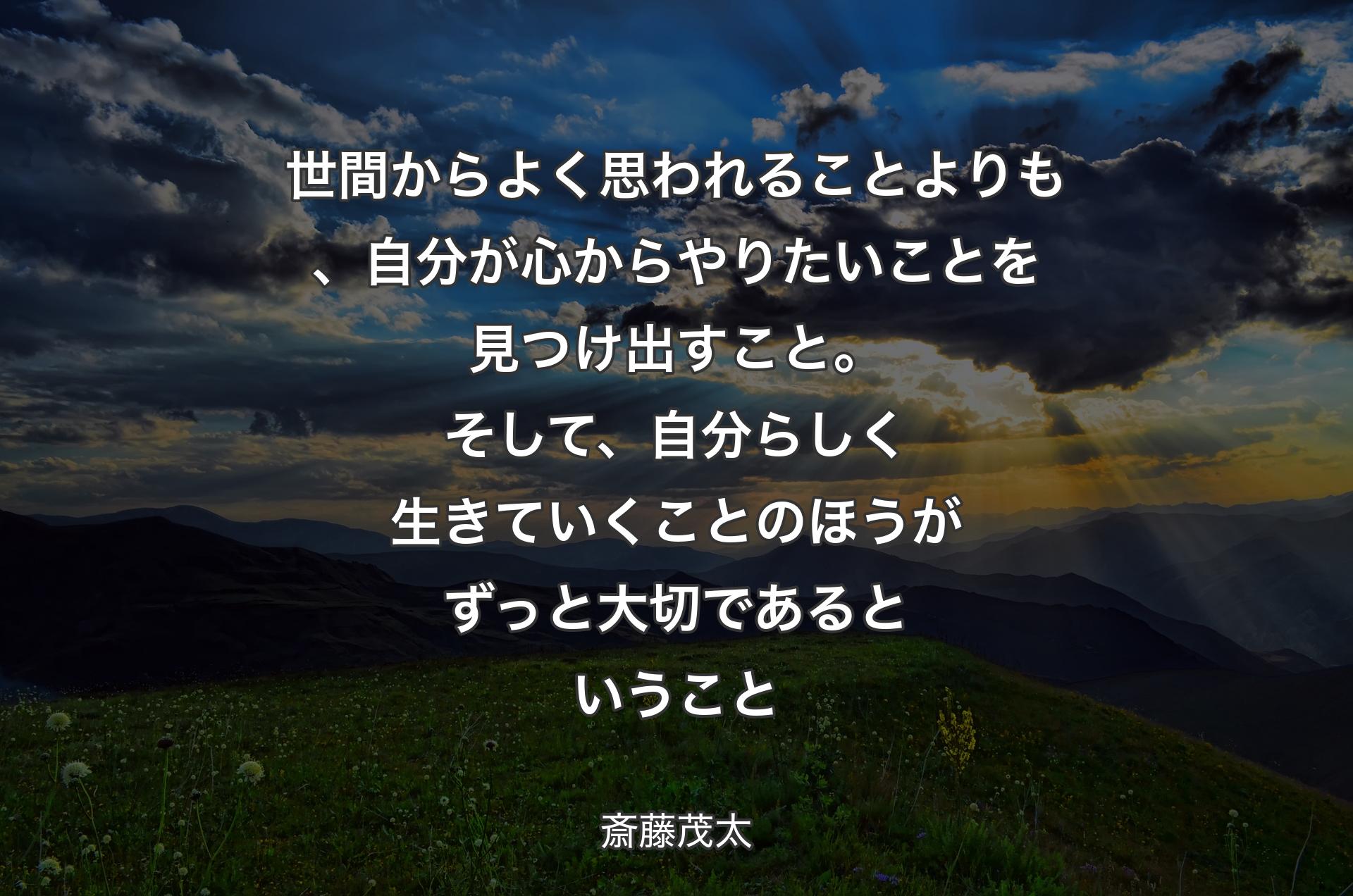 世間からよく思われることよりも、自分が心からやりたいことを見つけ出すこと。そして、自分らしく生きていくことのほうがずっと大切であるということ - 斎藤茂太