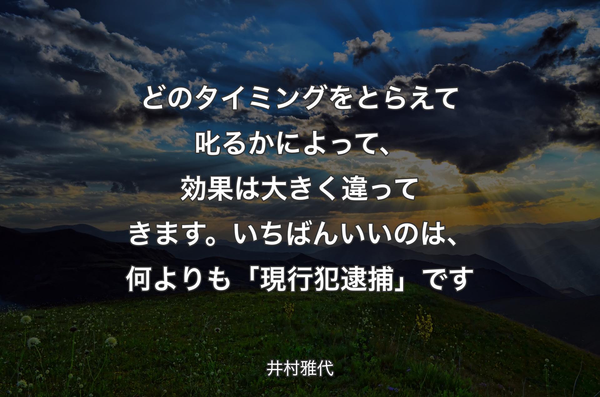 どのタイミングをとらえて叱るかによって、効果は大きく違ってきます。いちばんいいのは、何よりも「現行��犯逮捕」です - 井村雅代