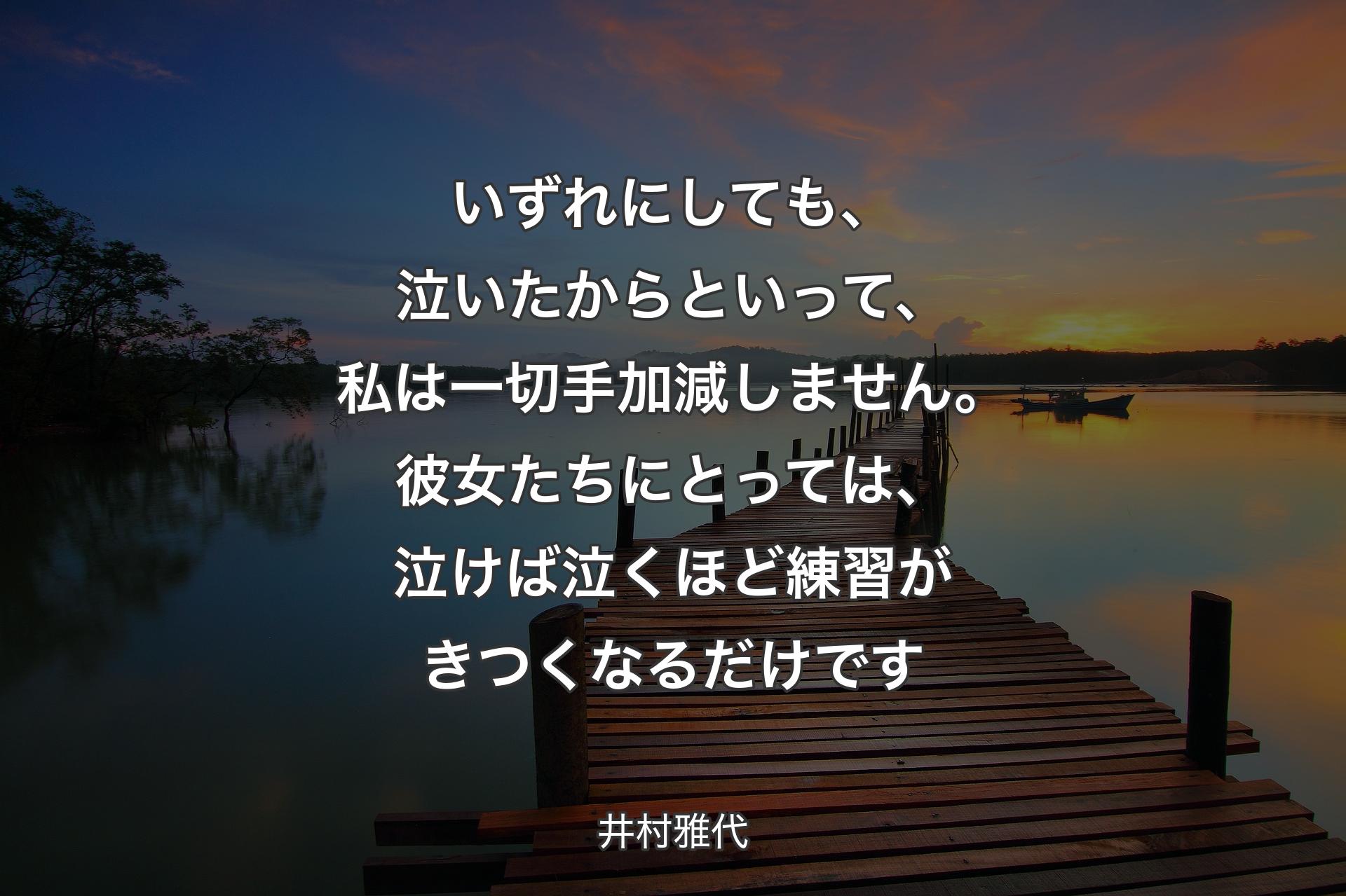 いずれにしても、泣いたからといって、私は一切手加減しません。彼女たちにとっては、泣けば泣くほど練習がきつくなるだけです - 井村雅代