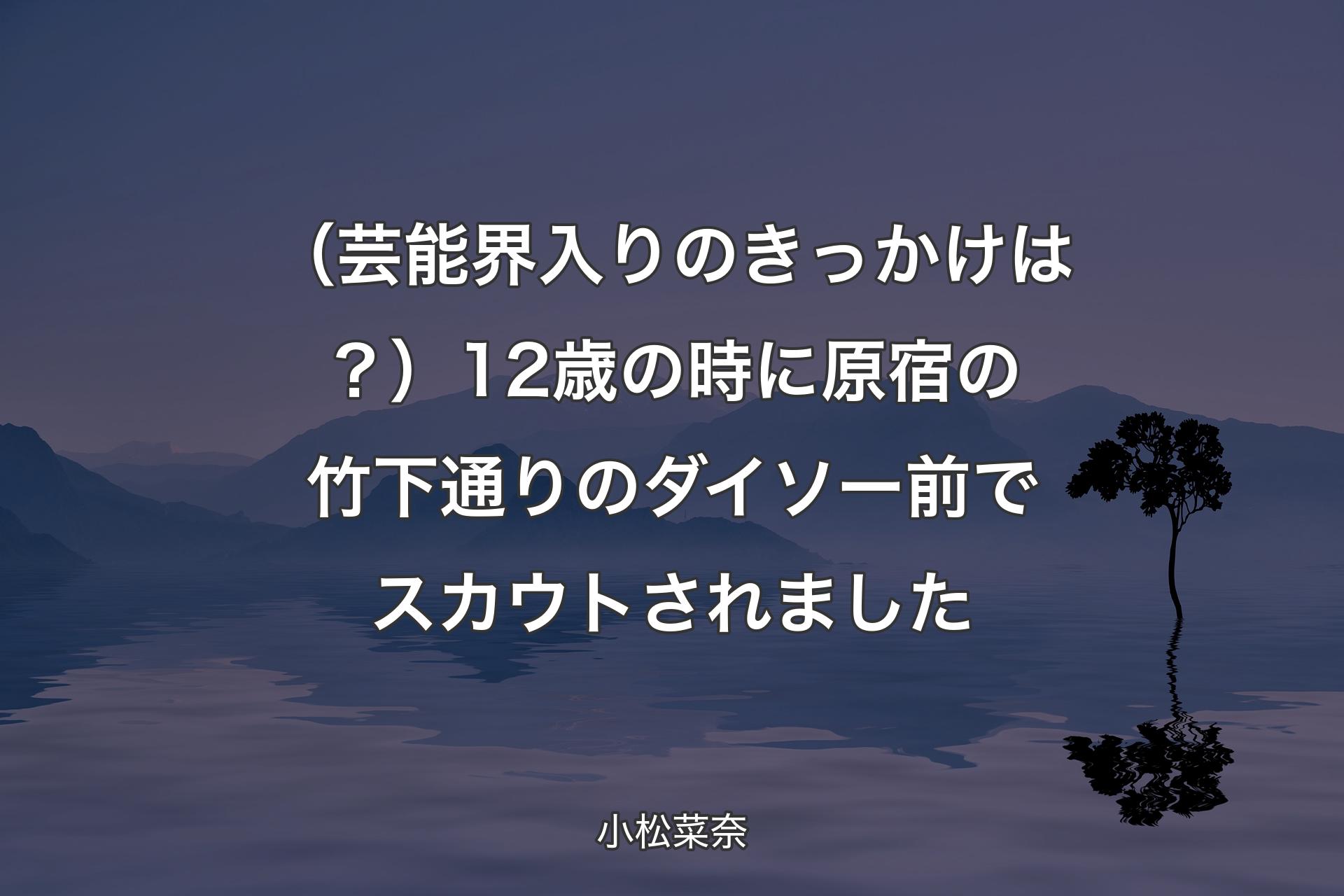 【背景4】（芸能界入りのきっかけは？）12歳の時に原宿の竹下通りのダイソー前でスカウトされました - 小松菜奈