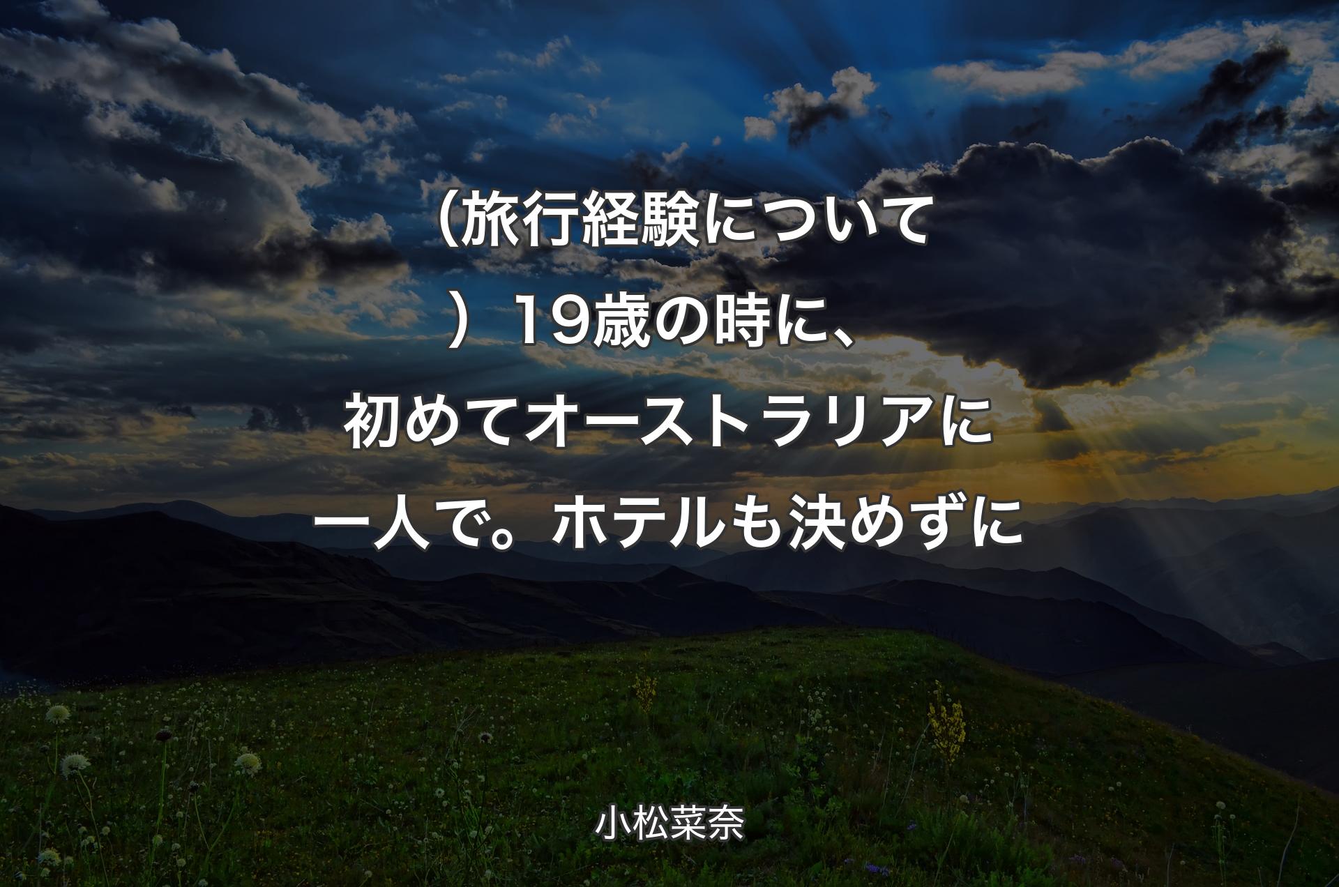 （旅行経験について）19歳の時に、初めてオーストラリアに一人で。ホテルも決めずに - 小松菜奈