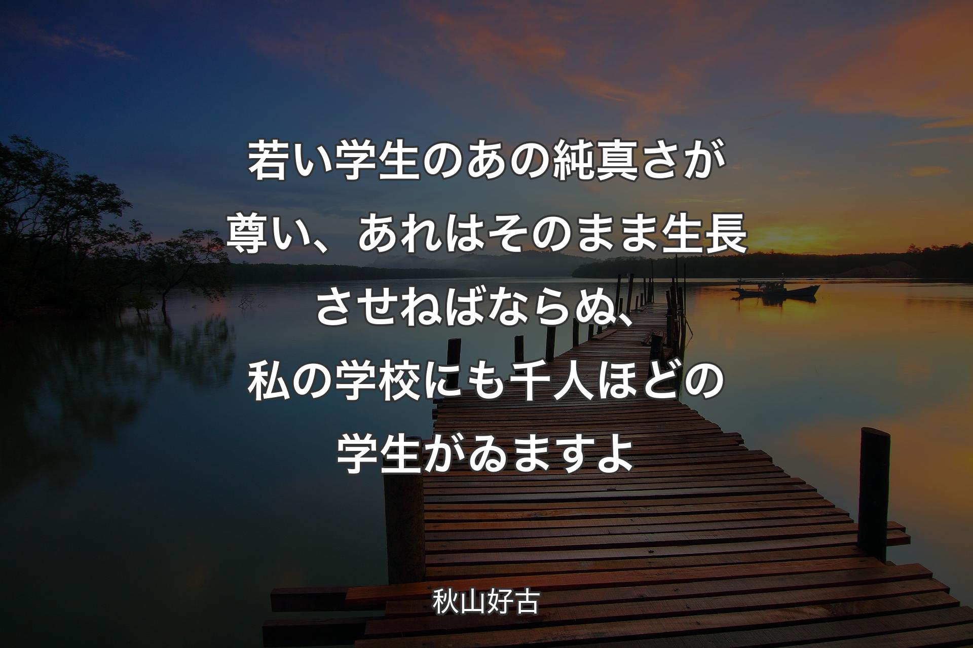 若い学生のあの純真さが尊い、あれはそのまま生長させねばならぬ、私の学校にも千人ほどの学生がゐますよ - 秋山好古