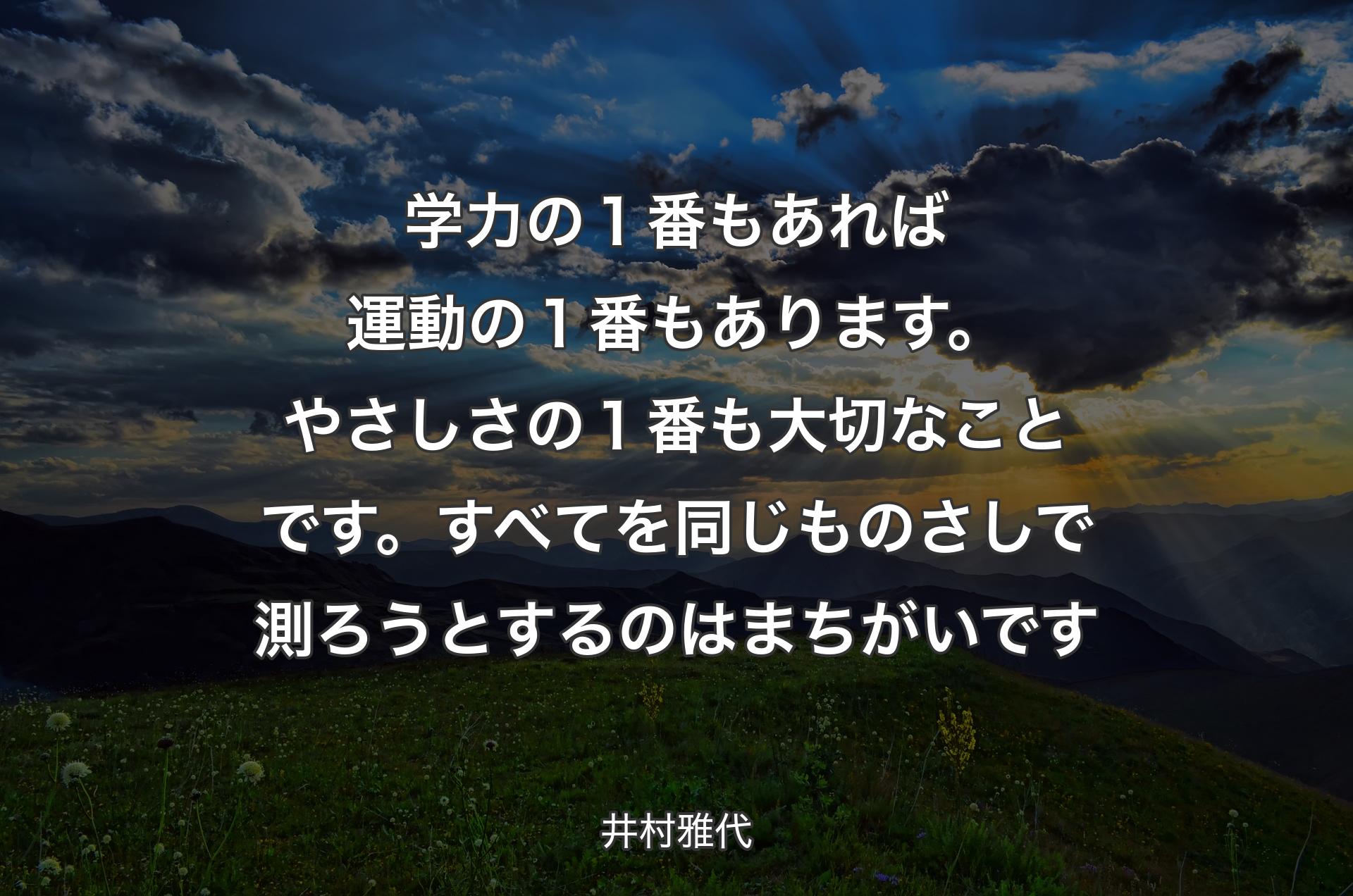 学力の１番もあれば運動の１番もあります。やさしさの１番も大切なことです。すべてを同じものさしで測ろうとするのはまちがいです - 井村雅代