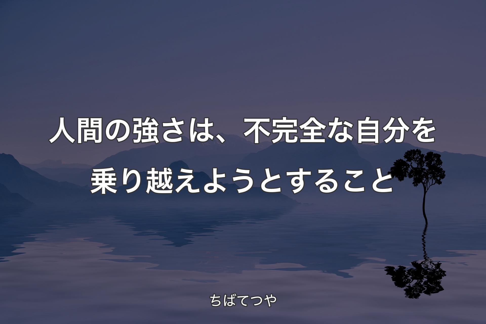 【背景4】人間の強さは、不完全な自分を乗り越えようとすること - ちばてつや