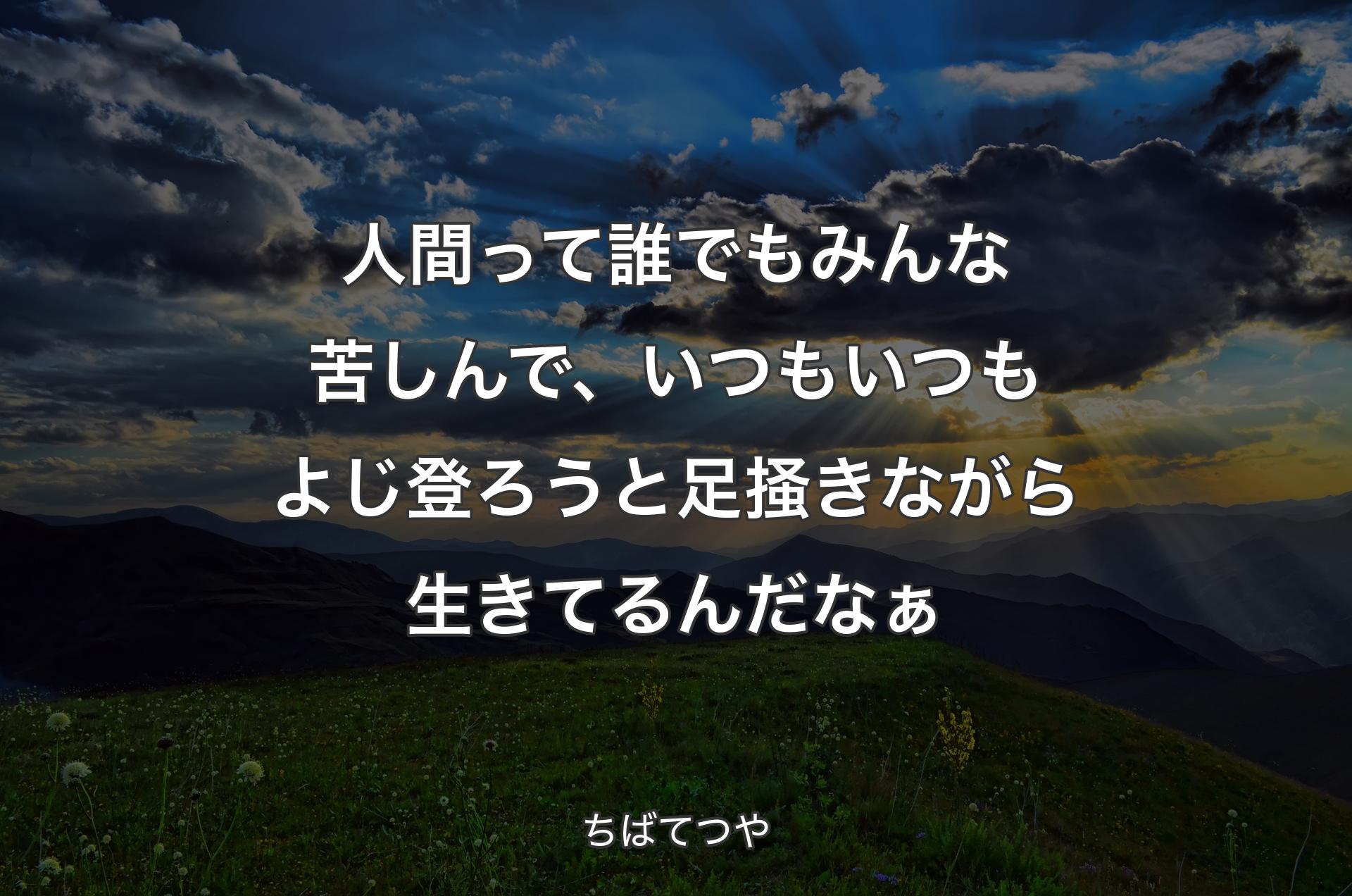 人間って誰でもみんな苦しんで、いつもいつもよじ登ろうと足掻きながら生きてるんだなぁ - ちばてつや