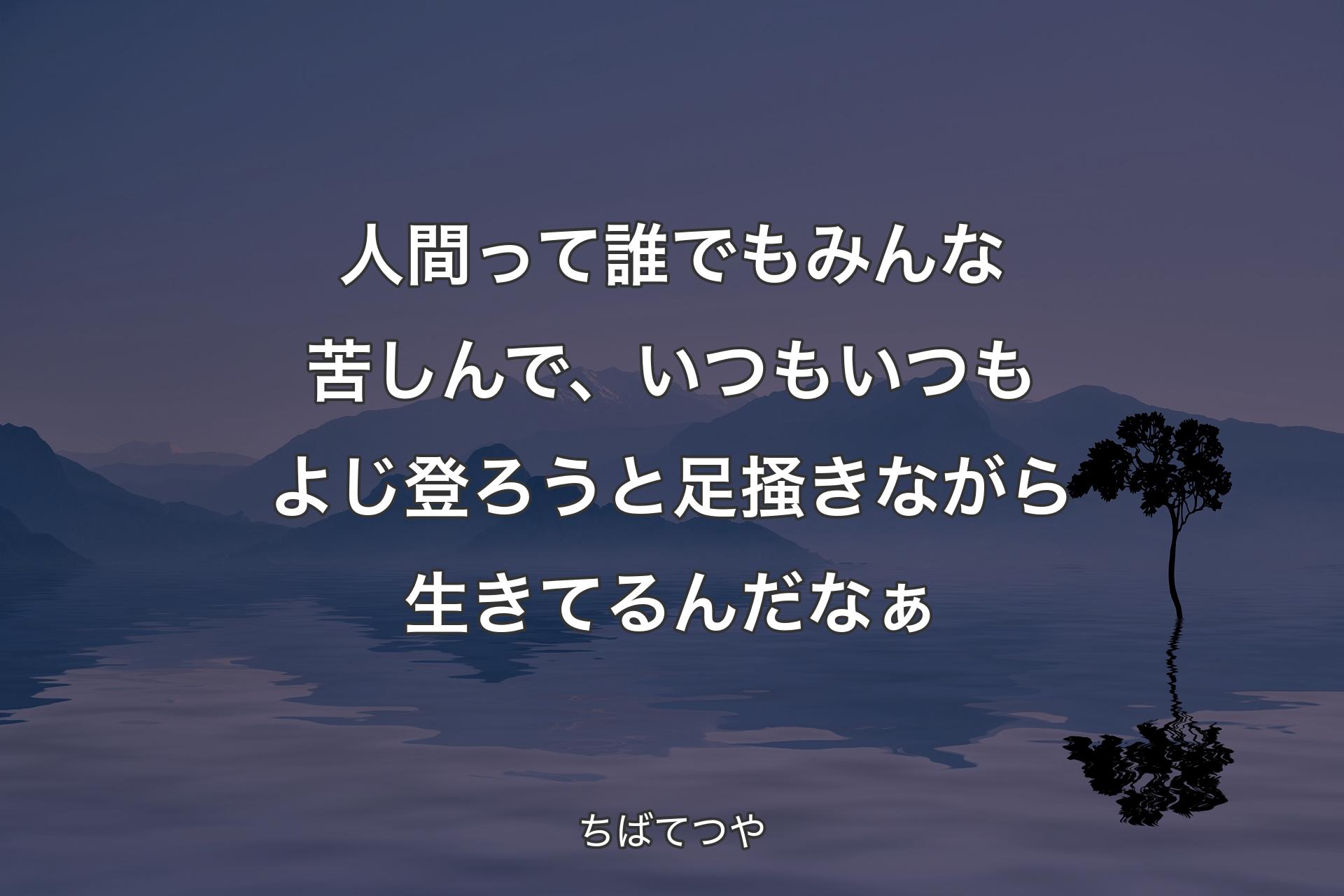 人間って誰でもみんな苦しんで、いつもいつもよじ登ろうと足掻きながら生きてるんだなぁ - ちばてつや