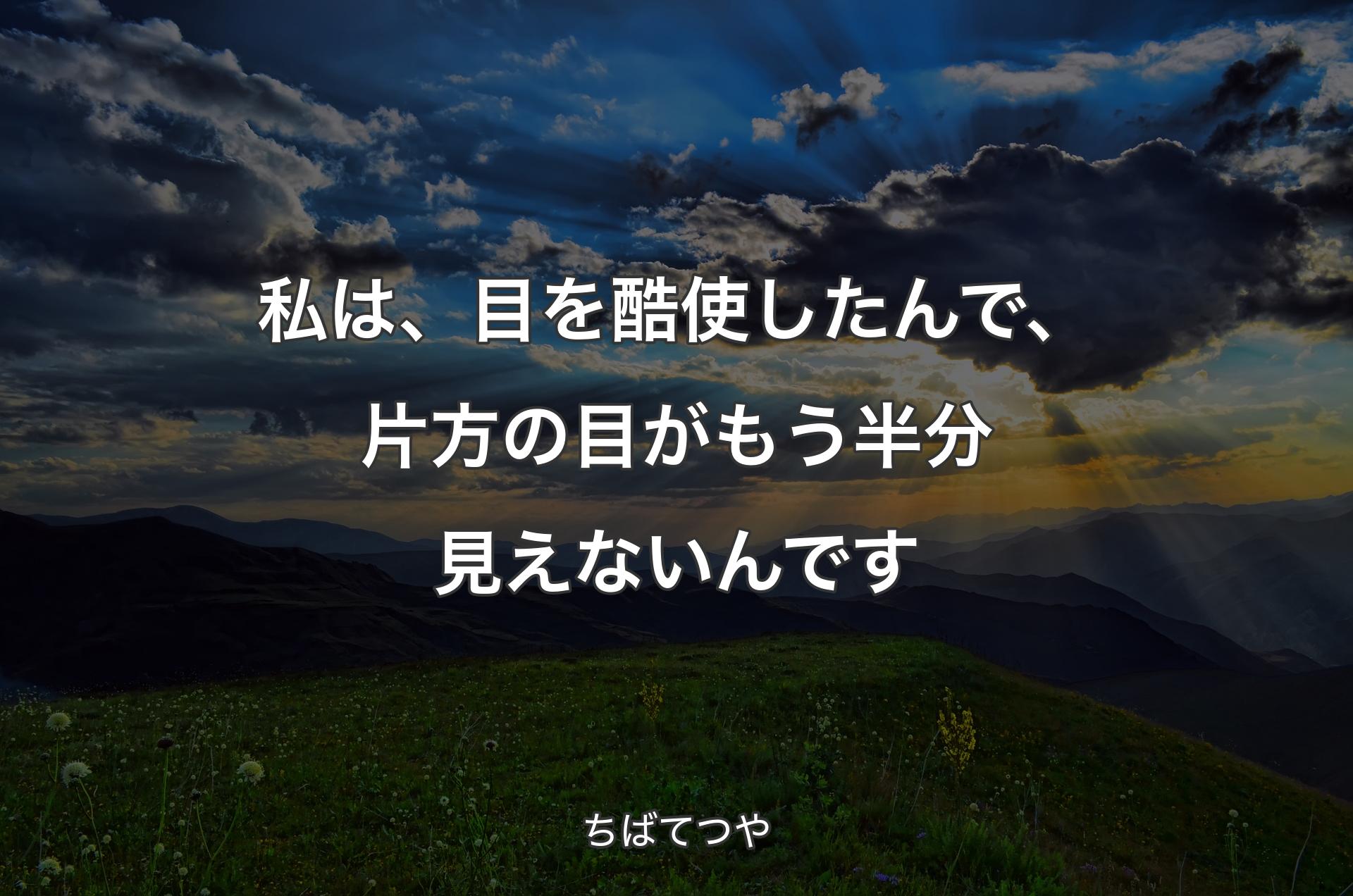 私は、目を酷使したんで、片方の目がもう半分見えないんです - ちばてつや