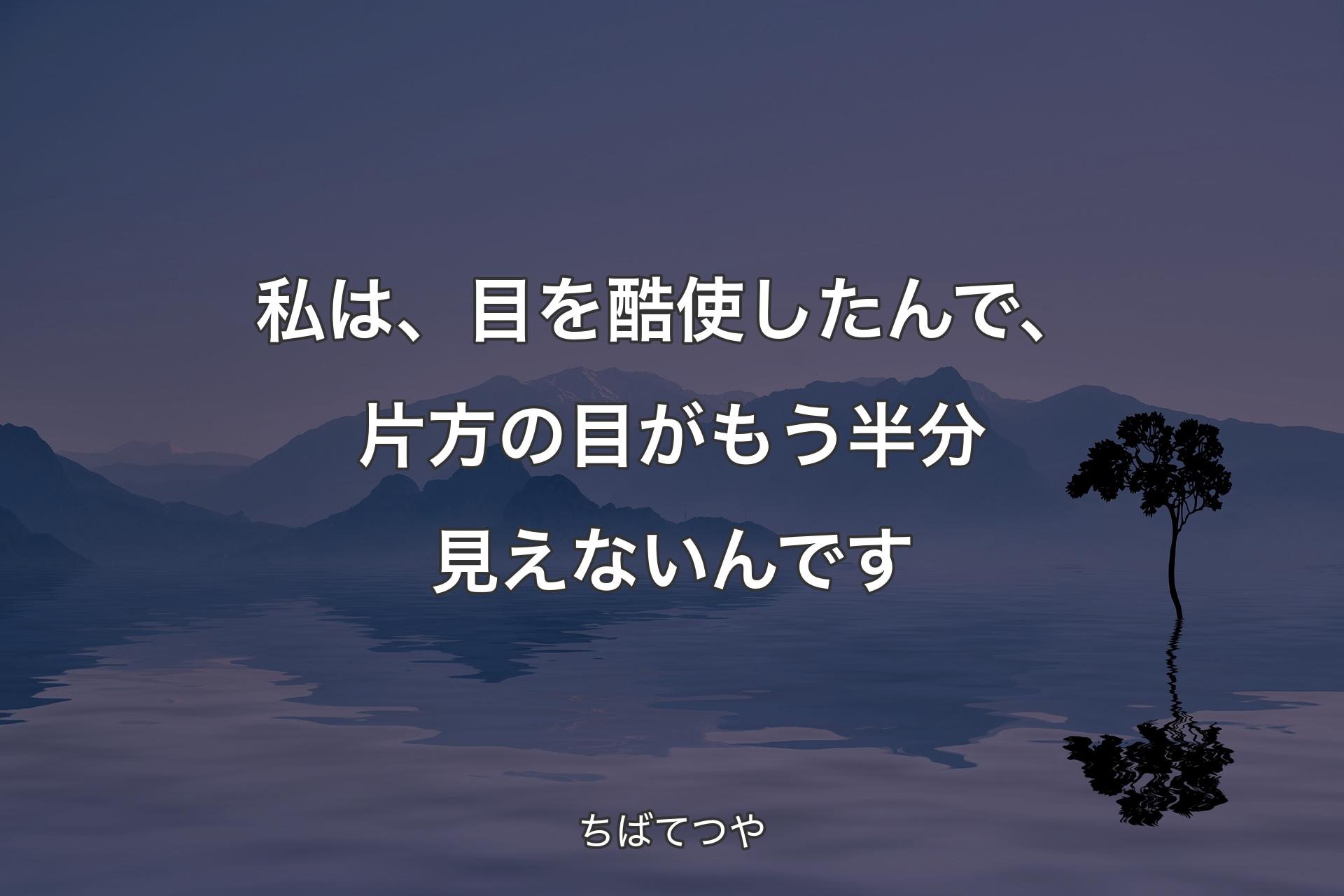 【背景4】私は、目を酷使したんで、片方の目がもう半分見えないんです - ちばてつや