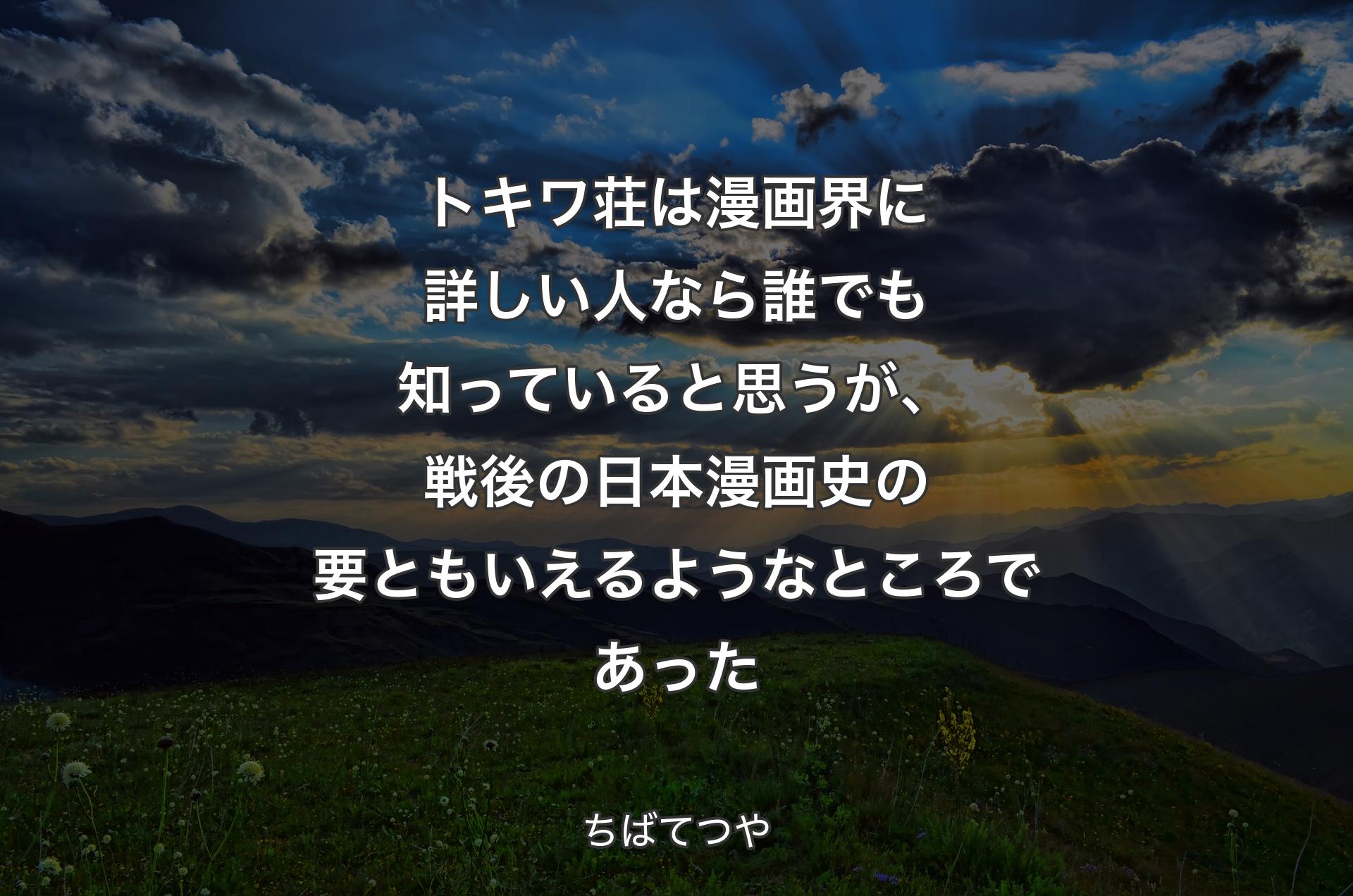 トキワ荘は漫画界に詳しい人なら誰でも知っていると思うが、戦後の日本漫画史の要ともいえるようなところであった - ちばてつや