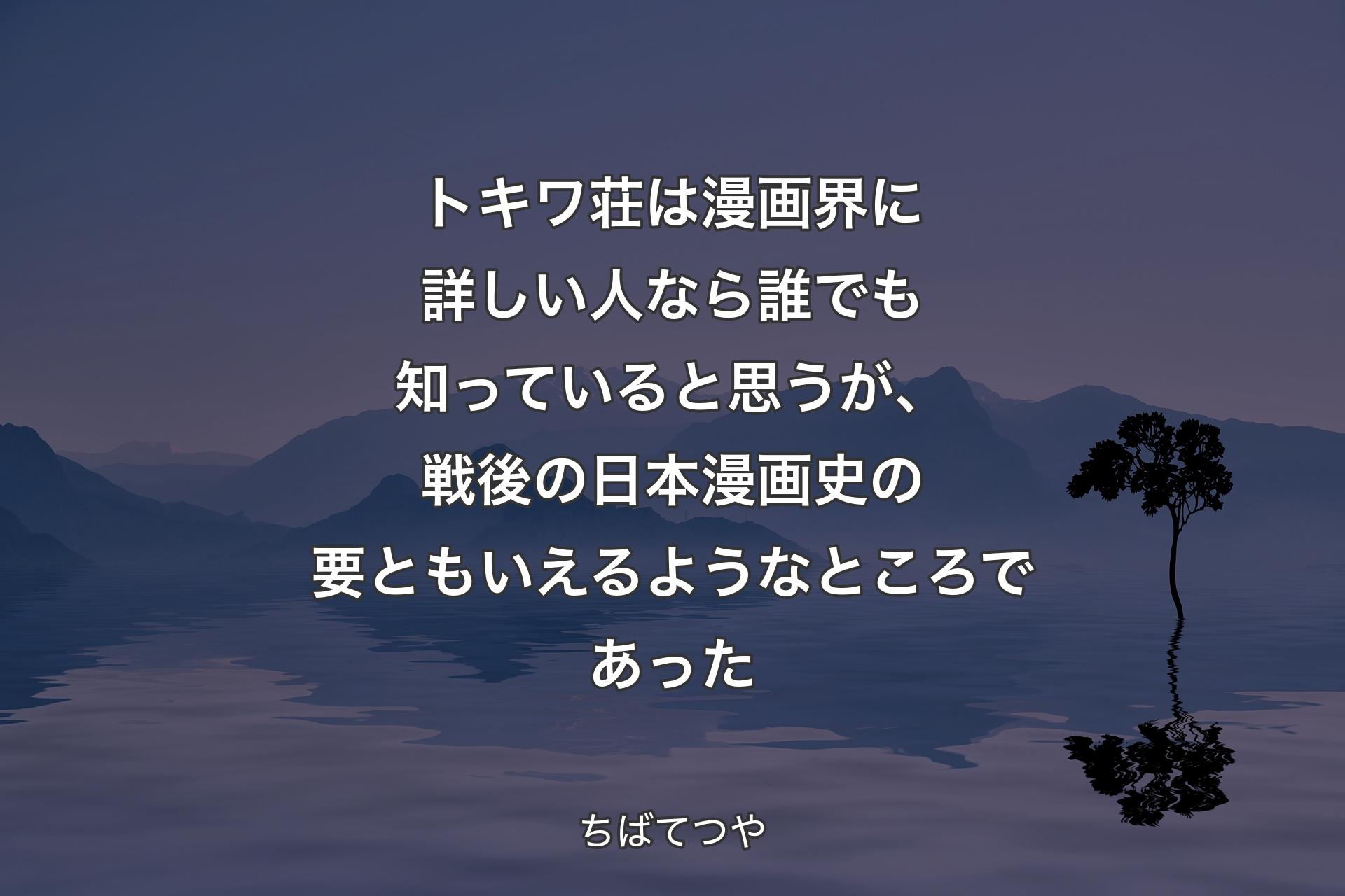 トキワ荘は漫画界に詳しい人なら誰でも知っていると思うが、戦後の日本漫画史の要ともいえるようなところであった - ちばてつや