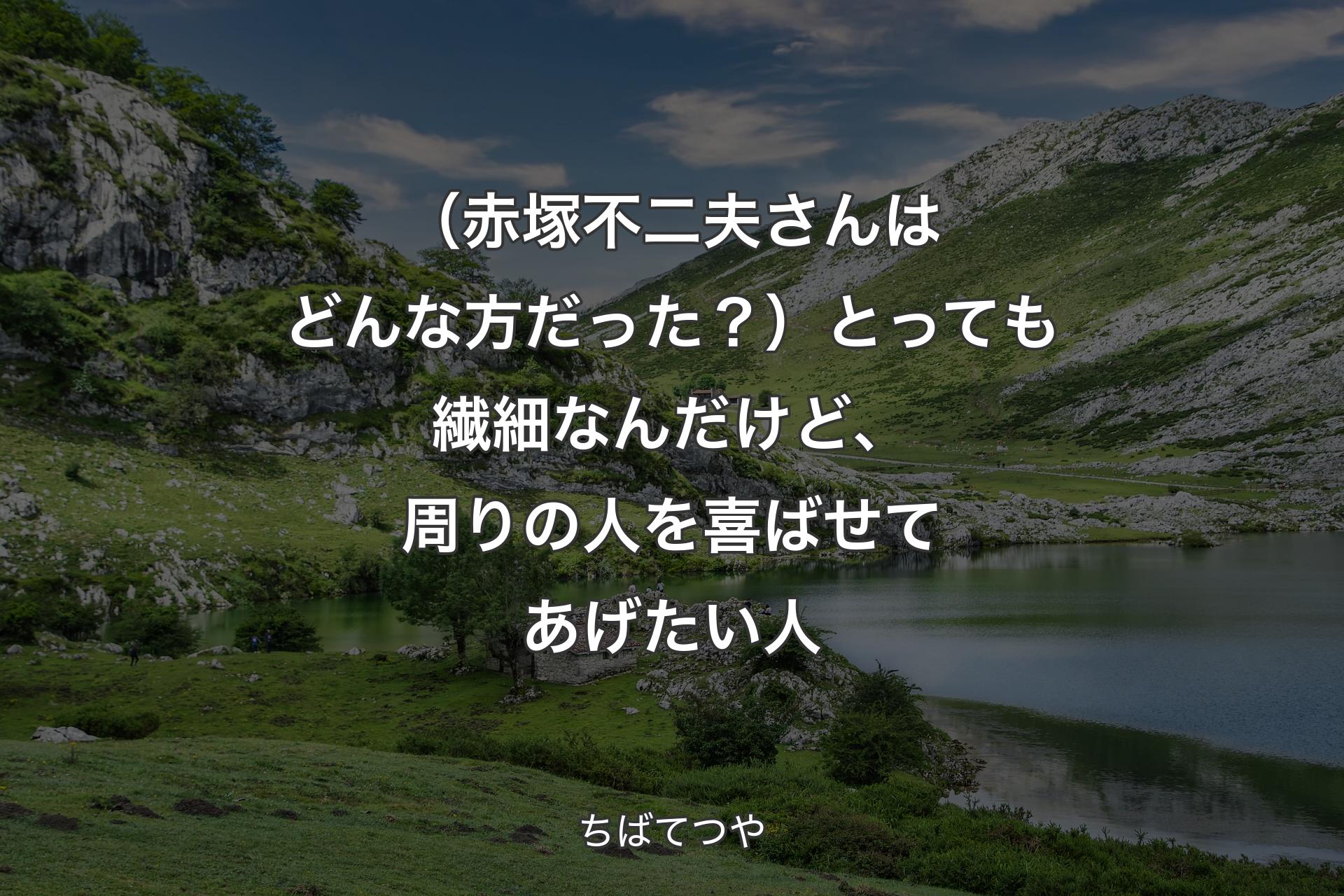 【背景1】（赤塚不二夫さんはどんな方だった？）とっても繊細なんだけど、周りの人を喜ばせてあげたい人 - ちばてつや