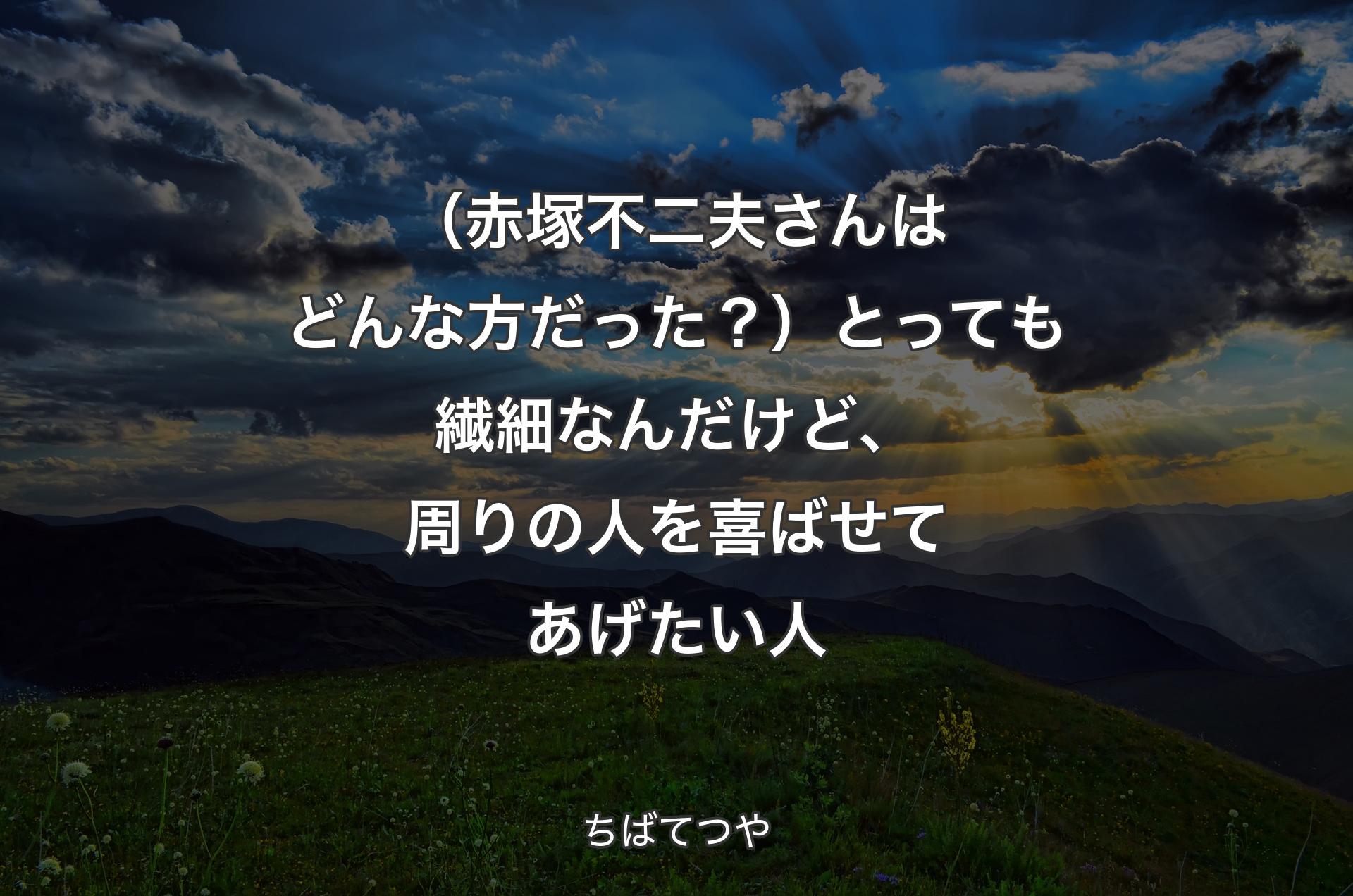 （赤塚不二夫さんはどんな方だった？）とっても繊細なんだけど、周りの人を喜ばせてあげたい人 - ちばてつや