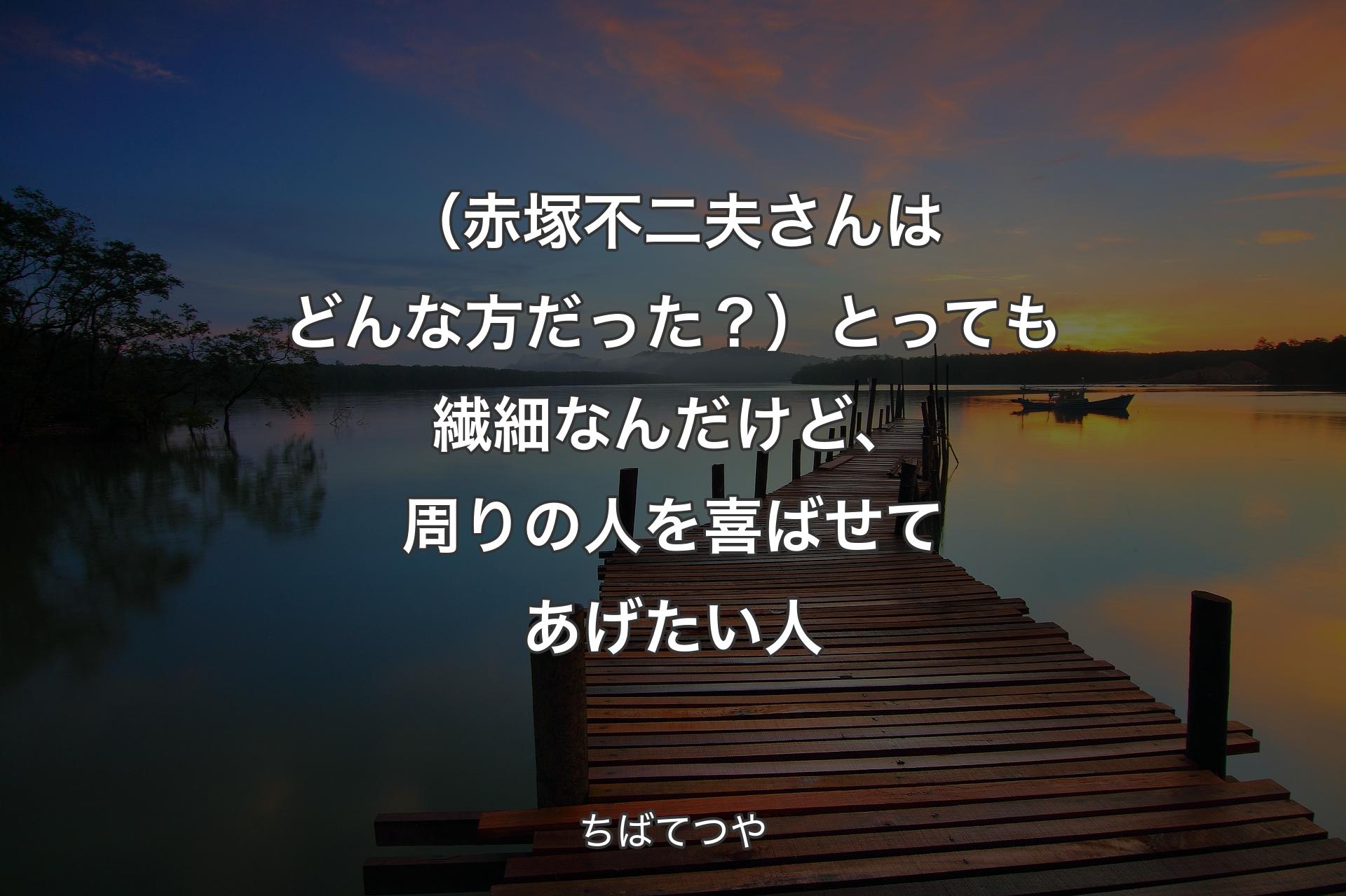 【背景3】（赤塚不二夫さんはどんな方だった？）とっても繊細なんだけど、周り�の人を喜ばせてあげたい人 - ちばてつや