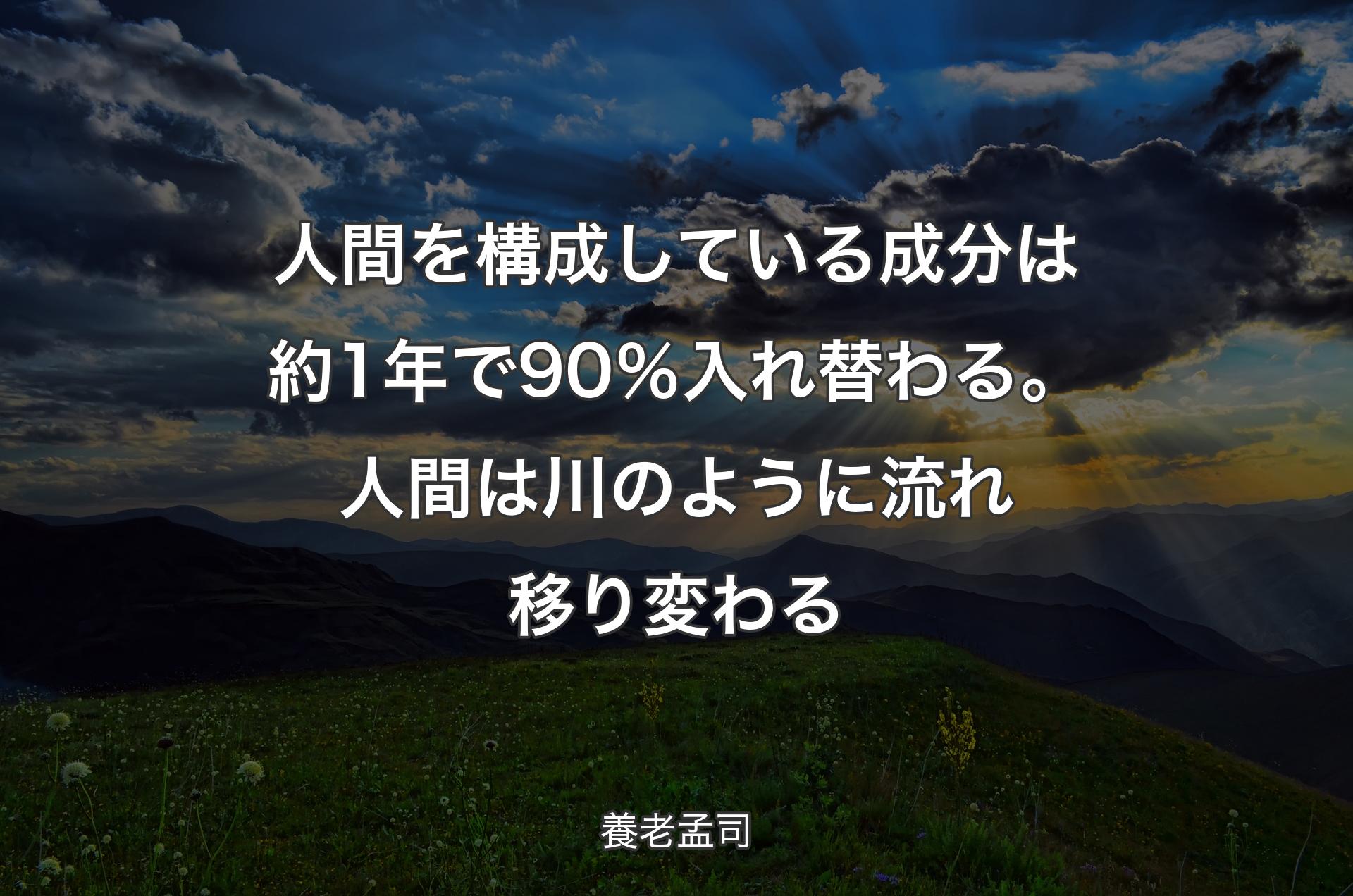 人間を構成している成分は約1年で90％入れ替わる。人間は川のように流れ移り変わる - 養老孟司