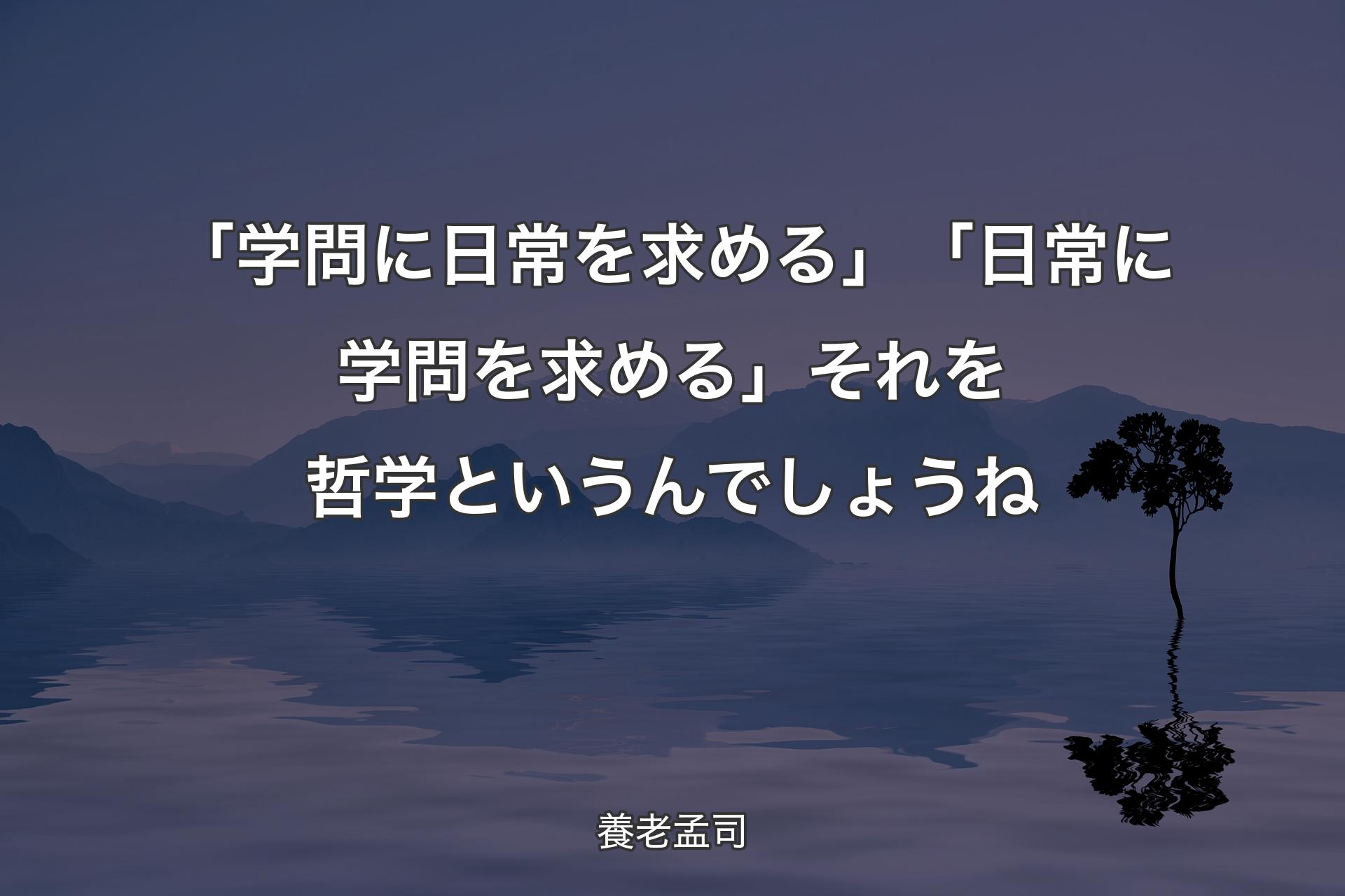 「学問に日常を求める」「日常に学問を求める」それを哲学というんでしょうね - 養老孟司