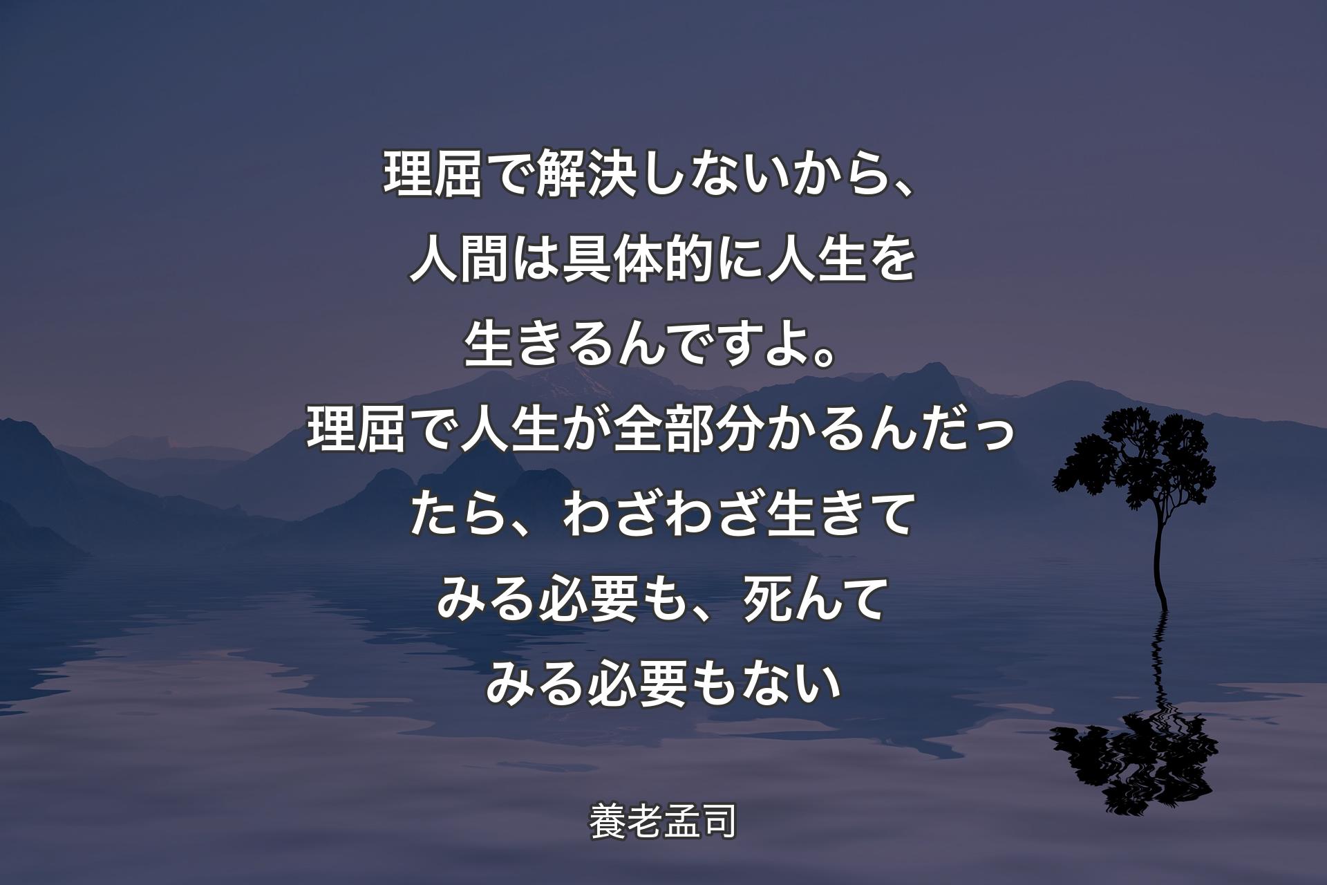 【背景4】理屈で解決しないから、人間は具体的に人生を生きるんですよ。理屈で人生が全部分かるんだったら、わざわざ生きてみる必要も、死んてみる必要もない - 養老孟司