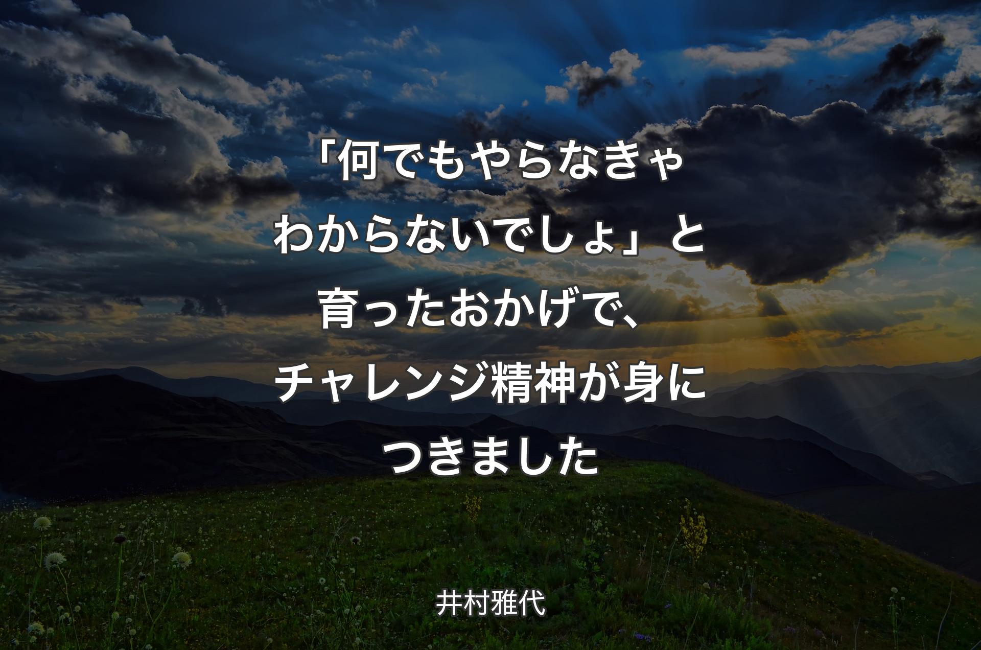 「何でもやらなきゃわからないでしょ」と育ったおかげで、チャレンジ精神が身につきました - 井村雅代