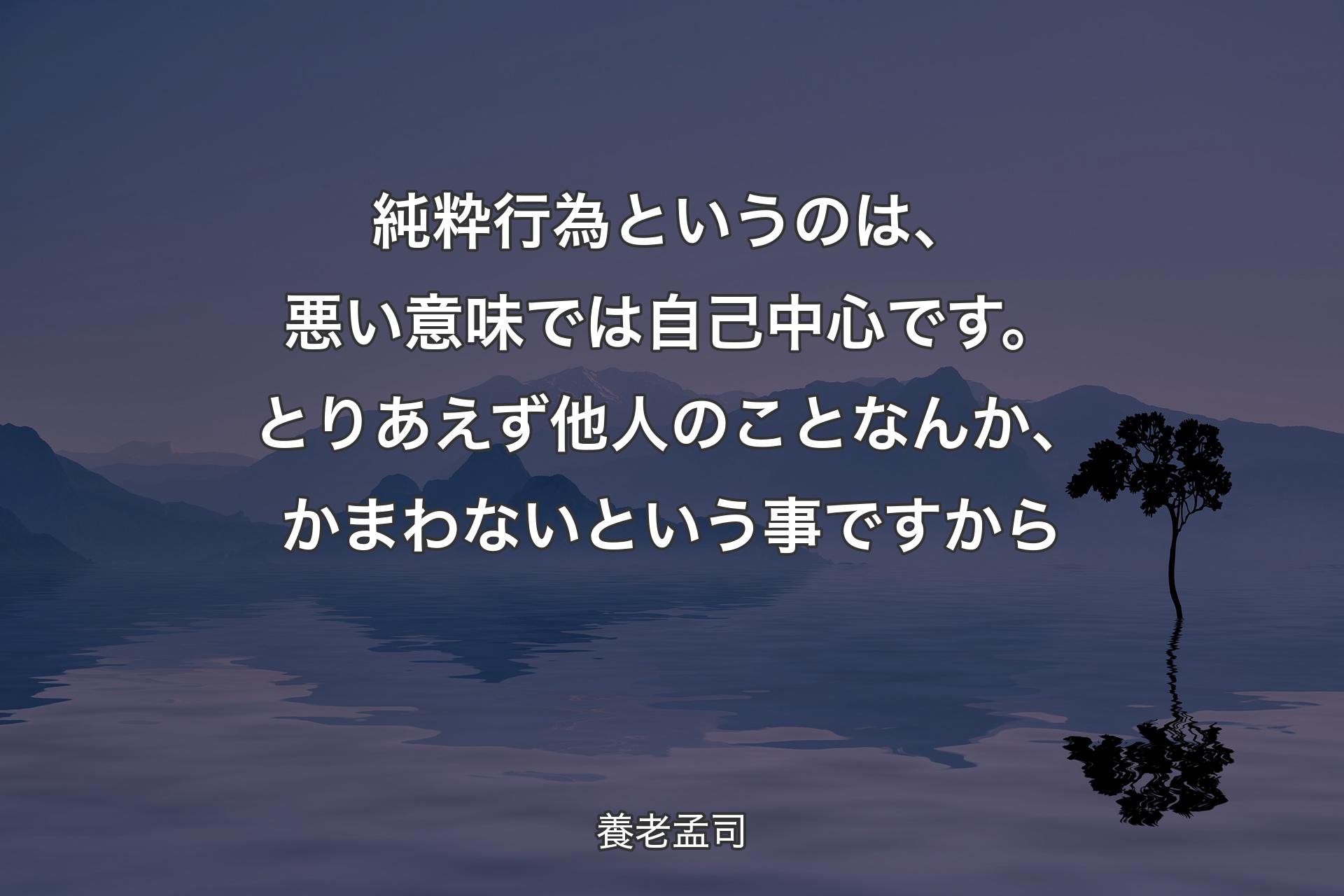 【背景4】純粋行為というのは、悪い意味では自己中心です。とりあえず他人のことなんか、かまわないという事ですから - 養老孟司