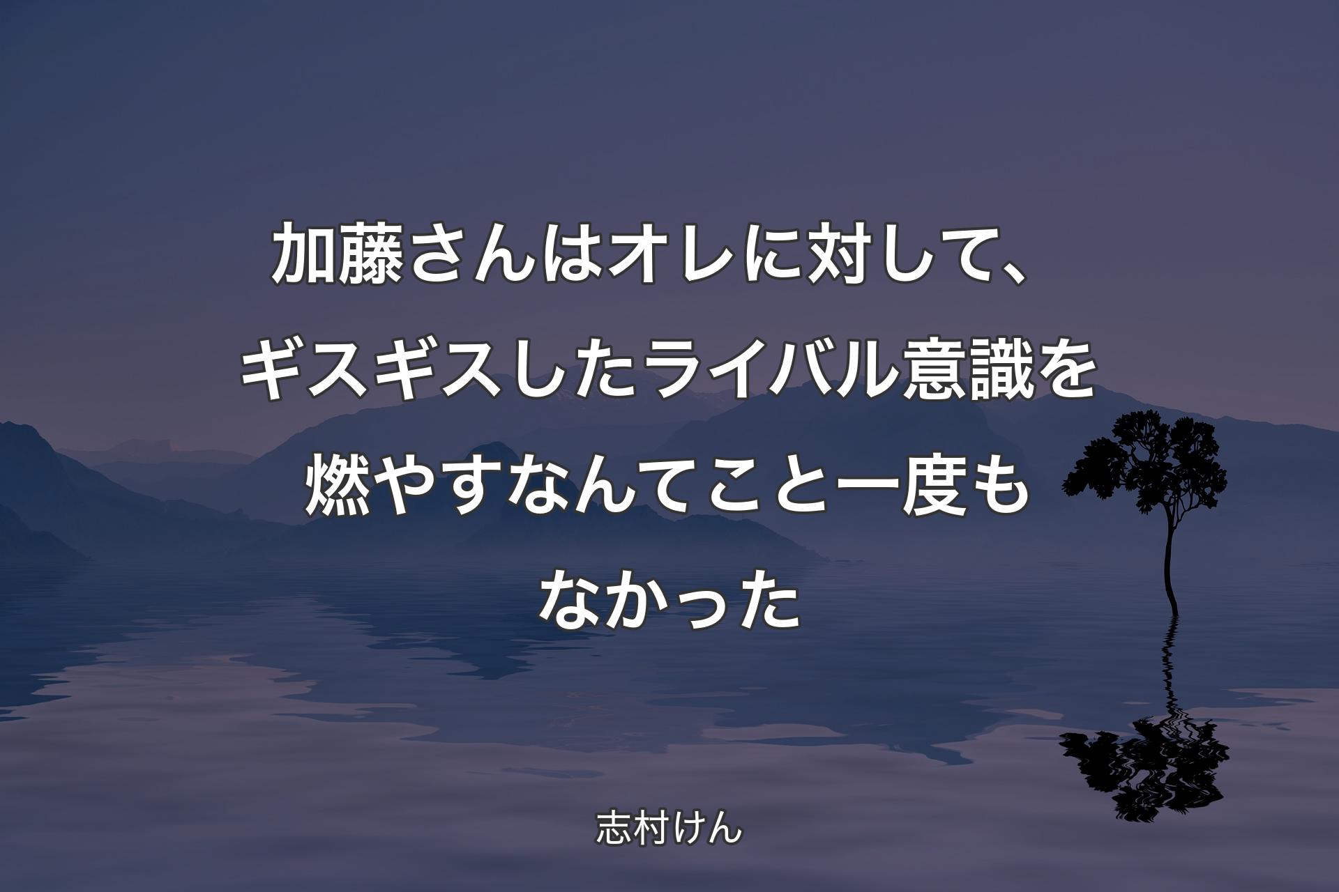 加藤さんはオレに対して、ギスギスしたライバル意識を燃やすなん�てこと一度もなかった - 志村けん