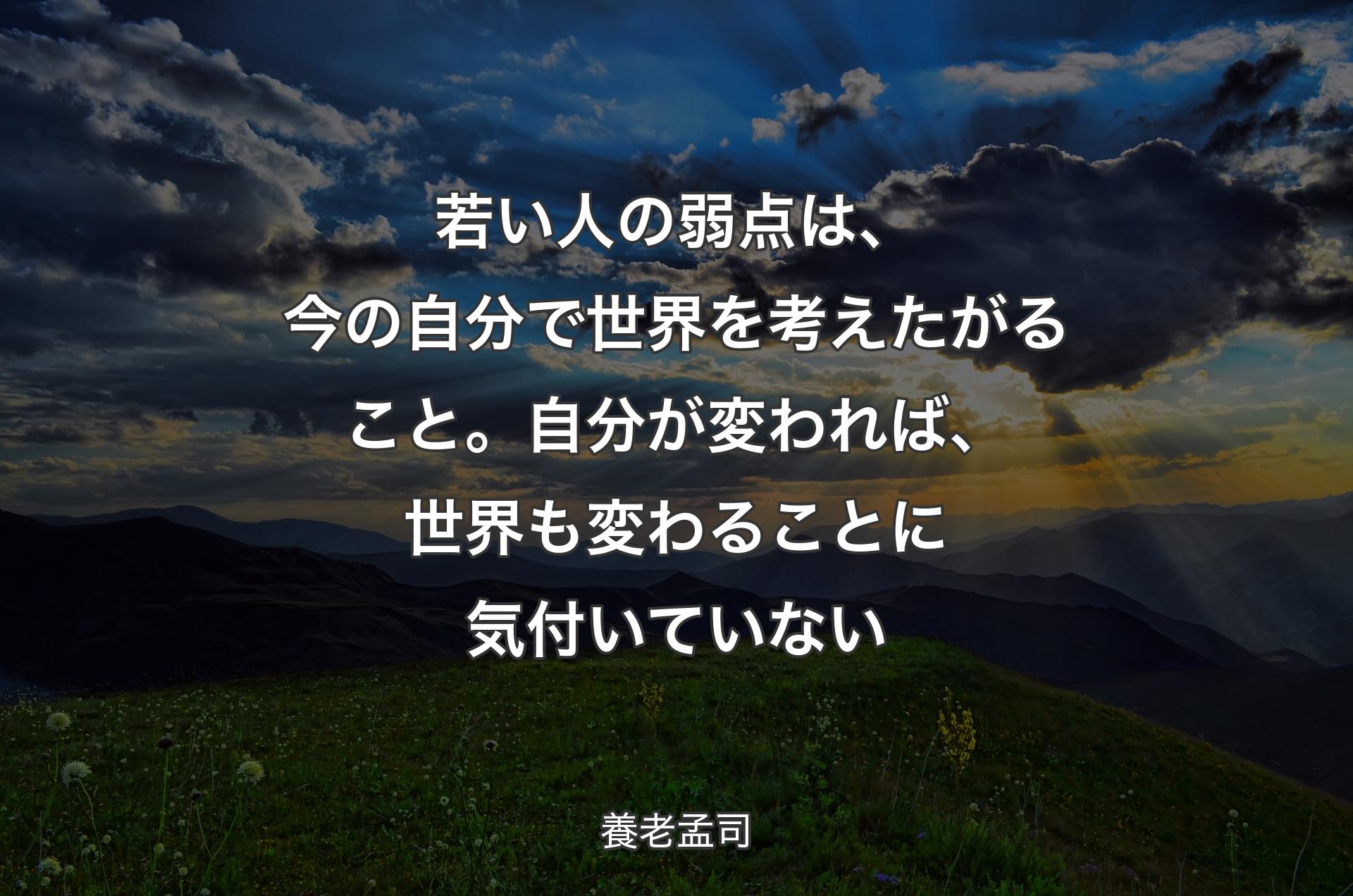 若い人の弱点は、今の自分で世界を考えたがること。自分が変われば、世界も変わることに気付いていない - 養老孟司