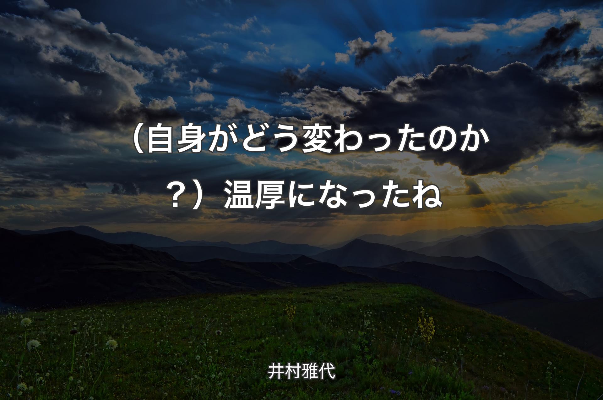 （自身がどう変わったのか？）温厚になったね - 井村雅代