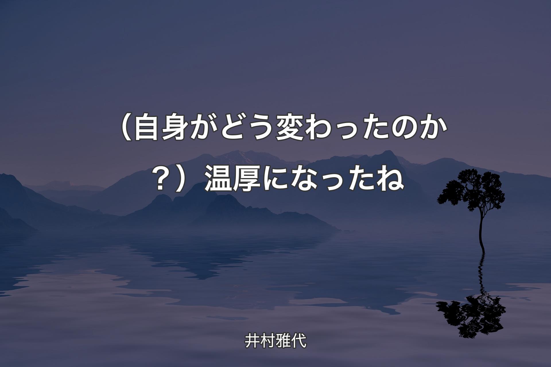 【背景4】（自身がどう変わったのか？）温厚になったね - 井村雅代