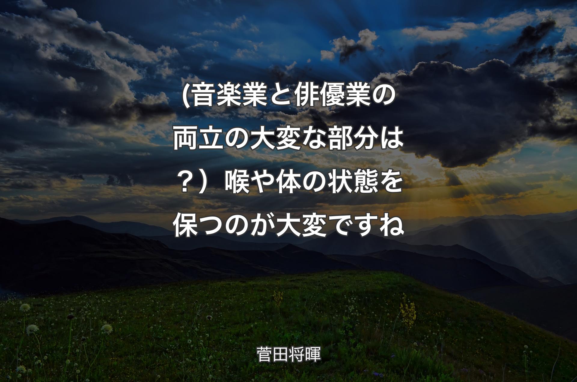 (音楽業と俳優業の両立の大変な部分は？）喉や体の状態を保つのが大変ですね - 菅田将暉