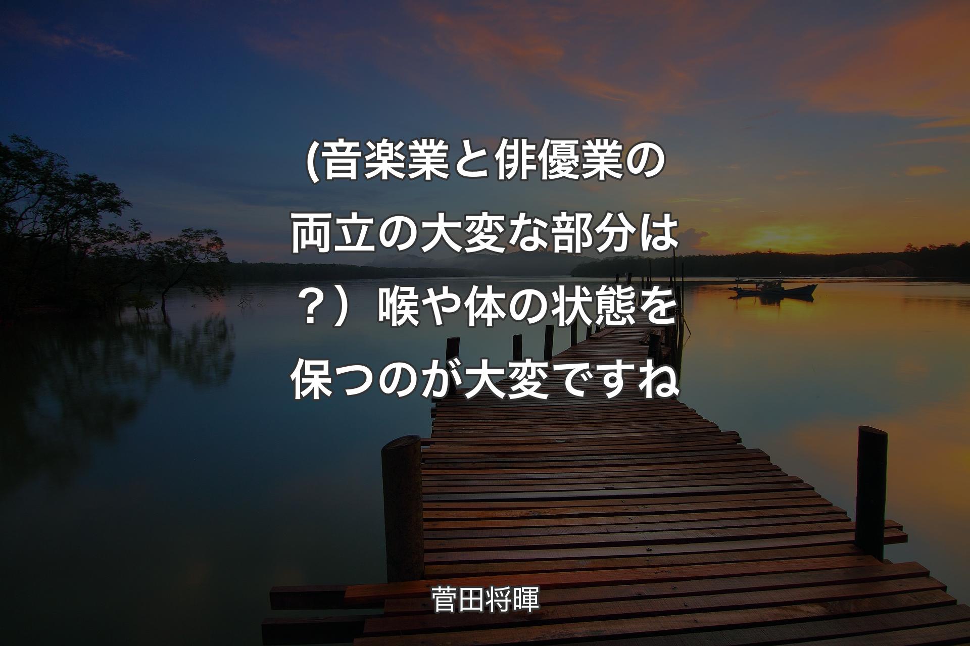 【背景3】(音楽業と俳優業の両立の大変な部分は？）喉や体の状態を保つのが大変ですね - 菅田将暉