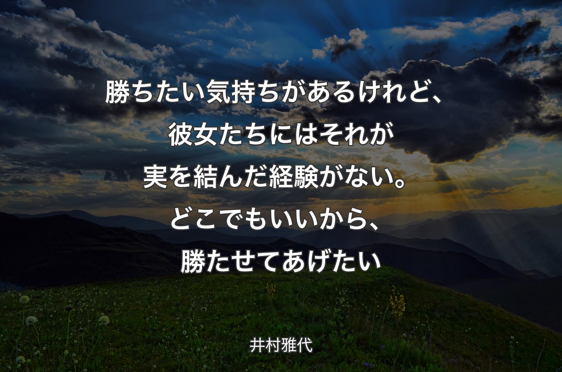 勝ちたい気持ちがあるけれど、彼女たちにはそれが実を結んだ経験がない。どこでもいいから、勝たせてあげたい - 井村雅代