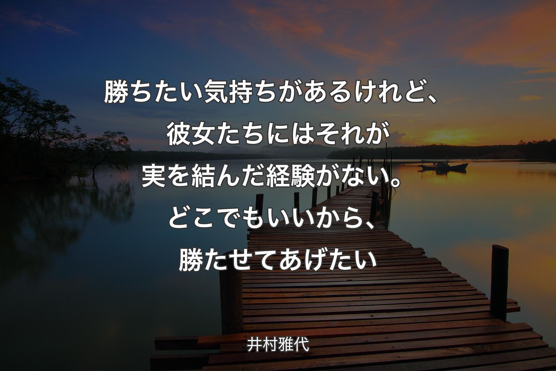 勝ちたい気持ちがあるけれど、彼女たちにはそれが実を結んだ経験がない。どこでもいいから、勝たせてあげたい - 井村雅代