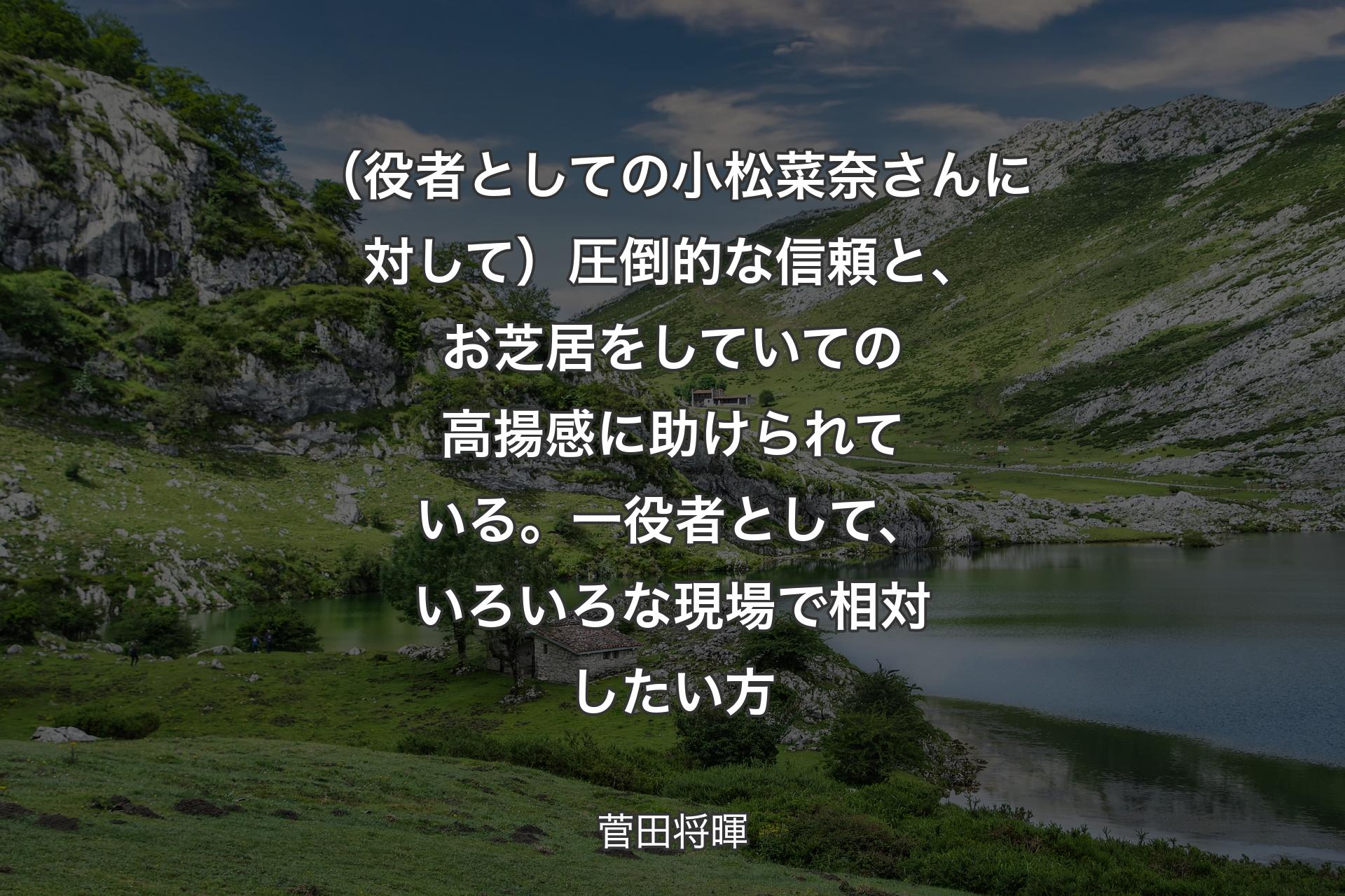 （役者としての小松菜奈さんに対して）圧倒的な信頼と、お芝居をしていての高揚感に助けられている。一役者として、いろいろな現場で相対したい方 - 菅田将暉