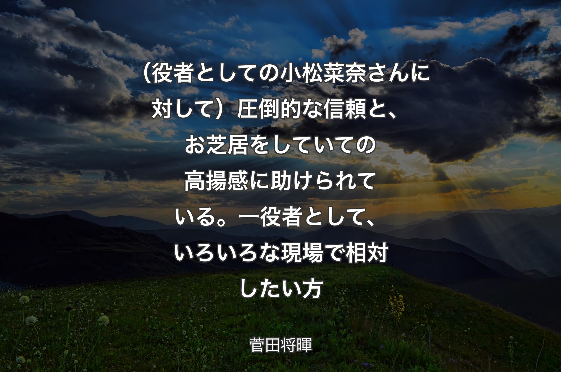 （役者としての小松菜奈さんに対して）圧倒的な信頼と、お芝居をしていての高揚感に助けられている。一役者として、いろいろな現場で相対したい方 - 菅田将暉