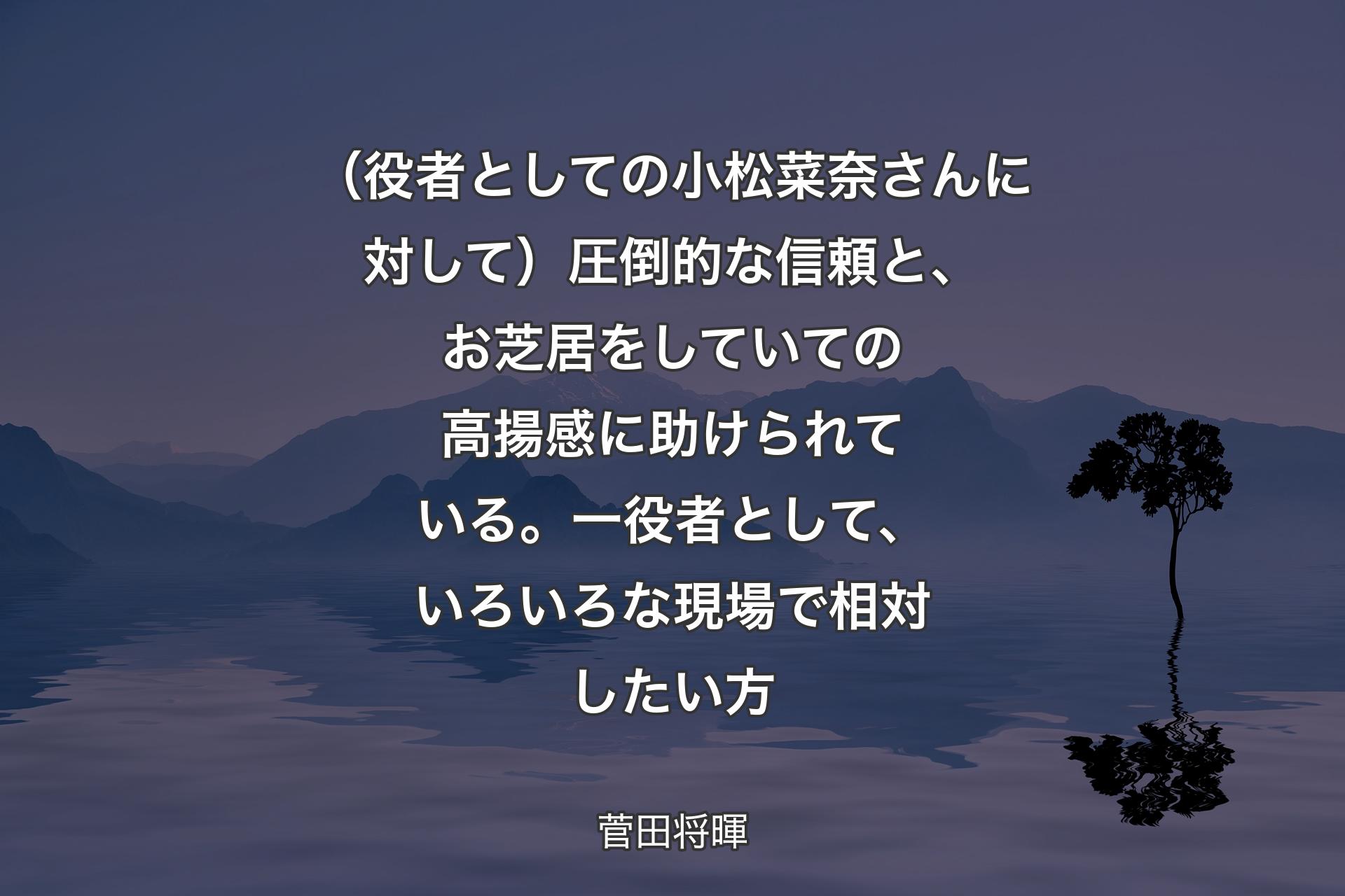 【背景4】（役者としての小松菜奈さんに対して）圧倒的な信頼と、お芝居をしていての高揚感に助けられている。一役者として、いろいろな現場で相対したい方 - 菅田将暉