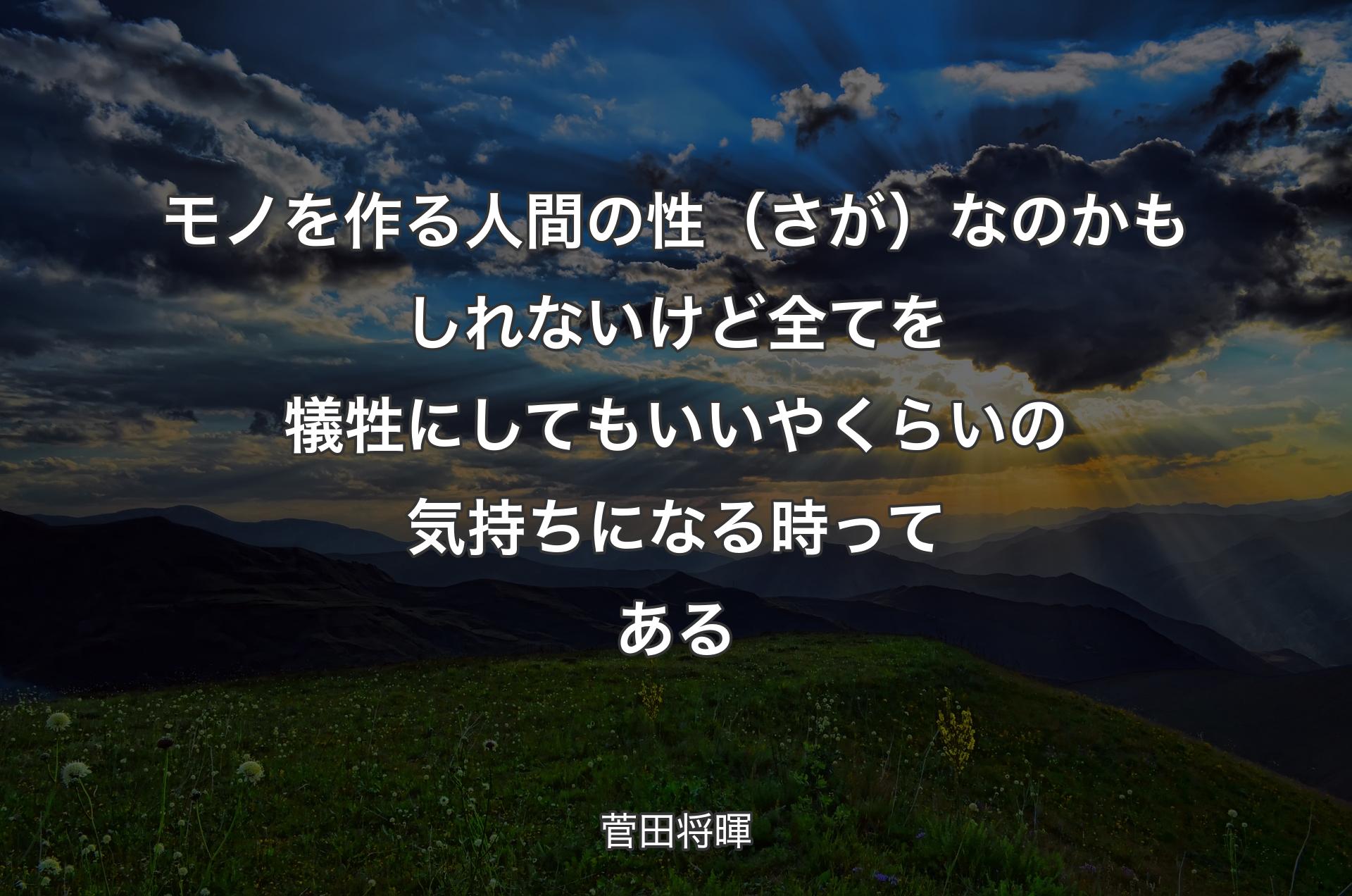 モノを作る人間の性（さが）なのかもしれないけど全てを犠牲にしてもいいやくらいの気持ちになる時ってある - 菅田将暉