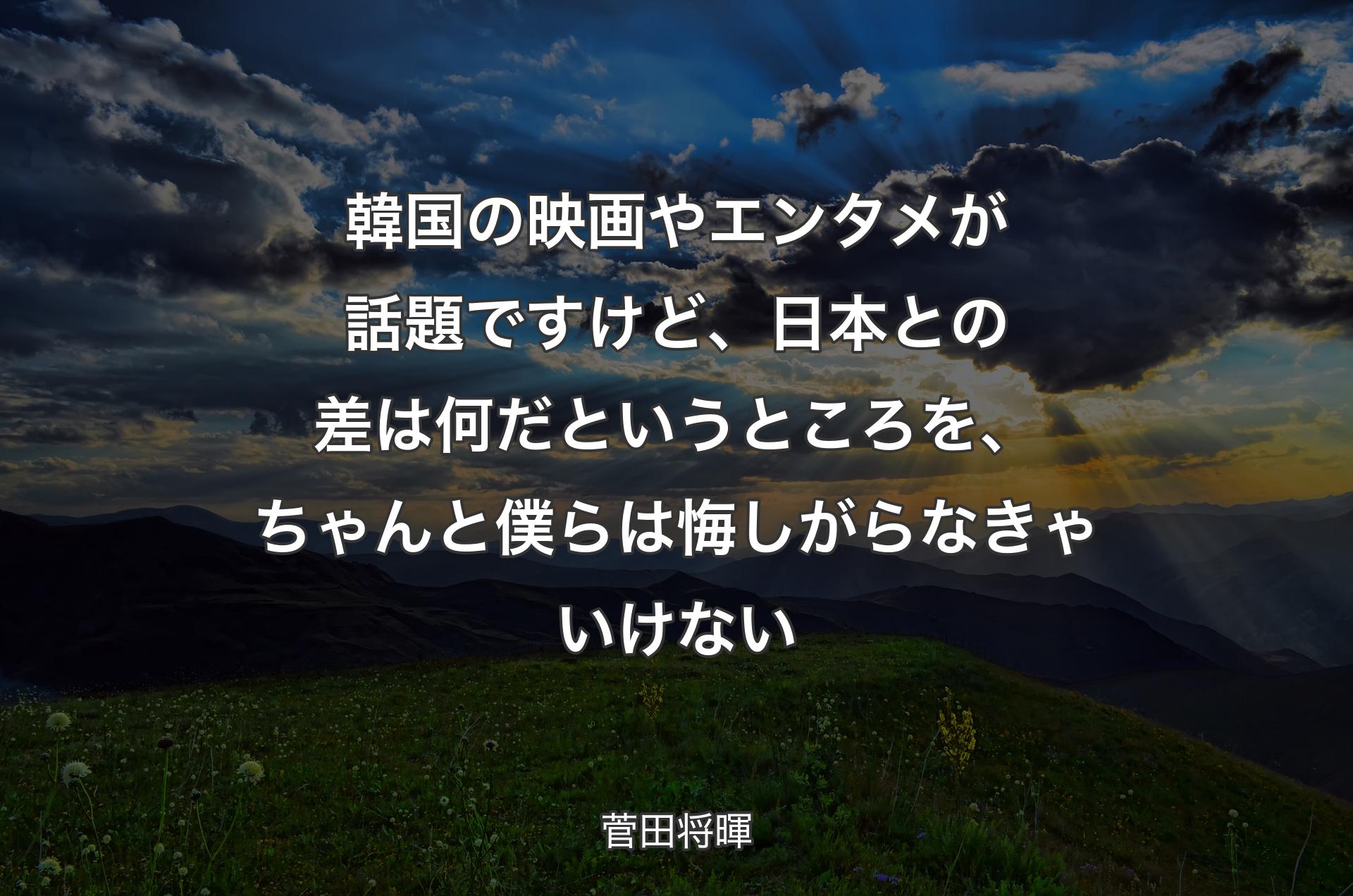 韓国の映画やエンタメが話題ですけど、日本との差は何だというところを、ちゃんと僕らは悔しがらなきゃいけない - 菅田将暉